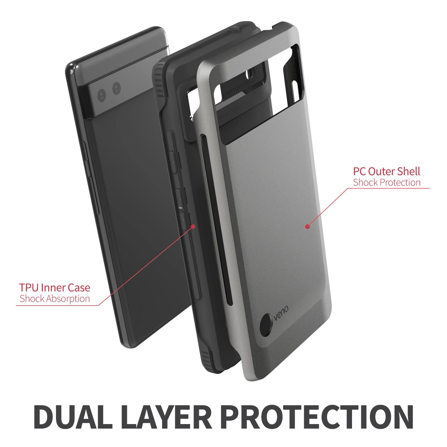 DUAL LAYER PROTECTION
PC Outer Shell Shock Protection
TPU Inner Case Shock Absorption
vena