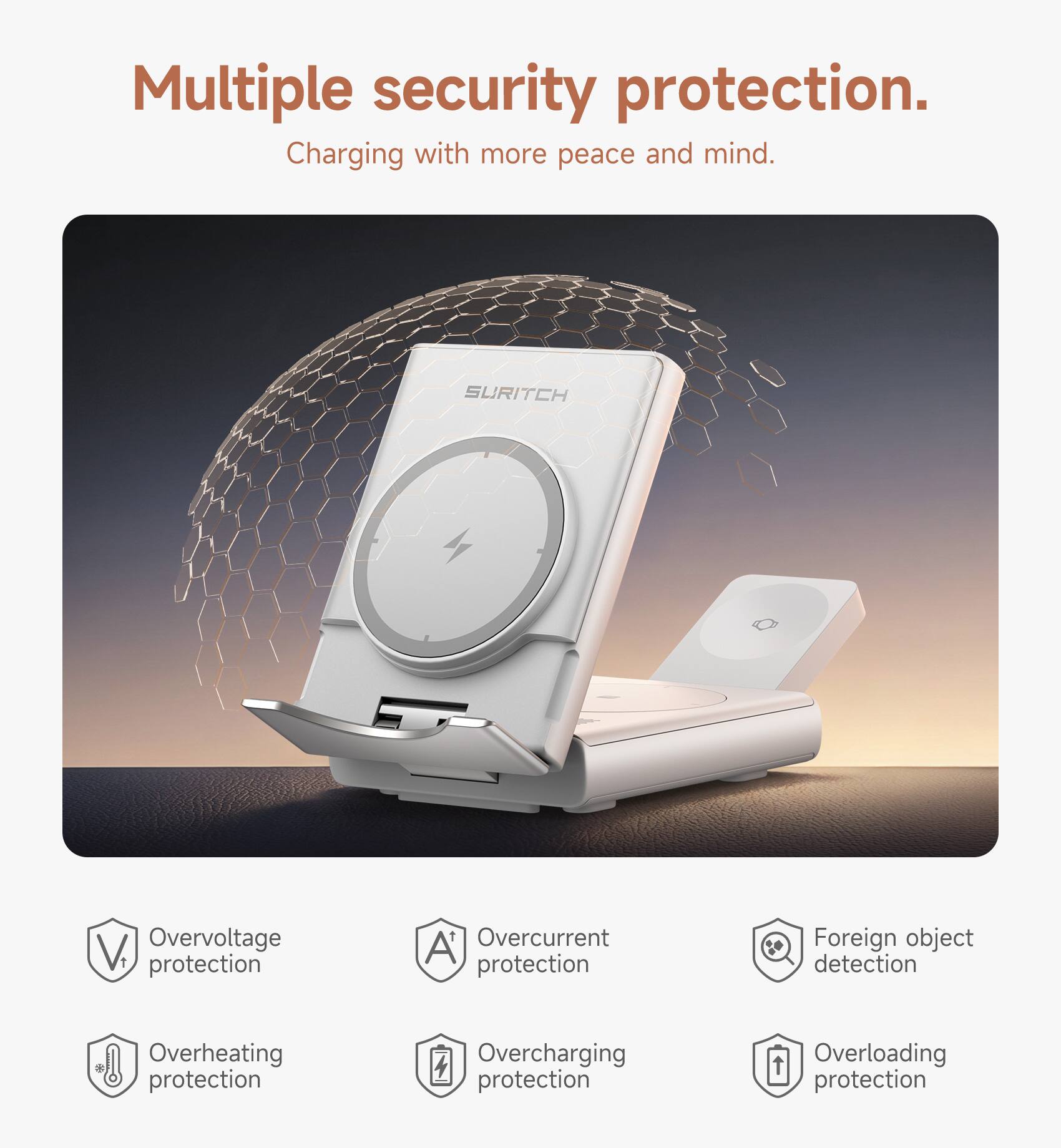 Multiple security protection.  
Charging with more peace and mind.  

SURITCH V  
Overvoltage protection  
Overcurrent protection  
Foreign object detection  
Overheating protection  
Overcharging protection  
Overloading protection