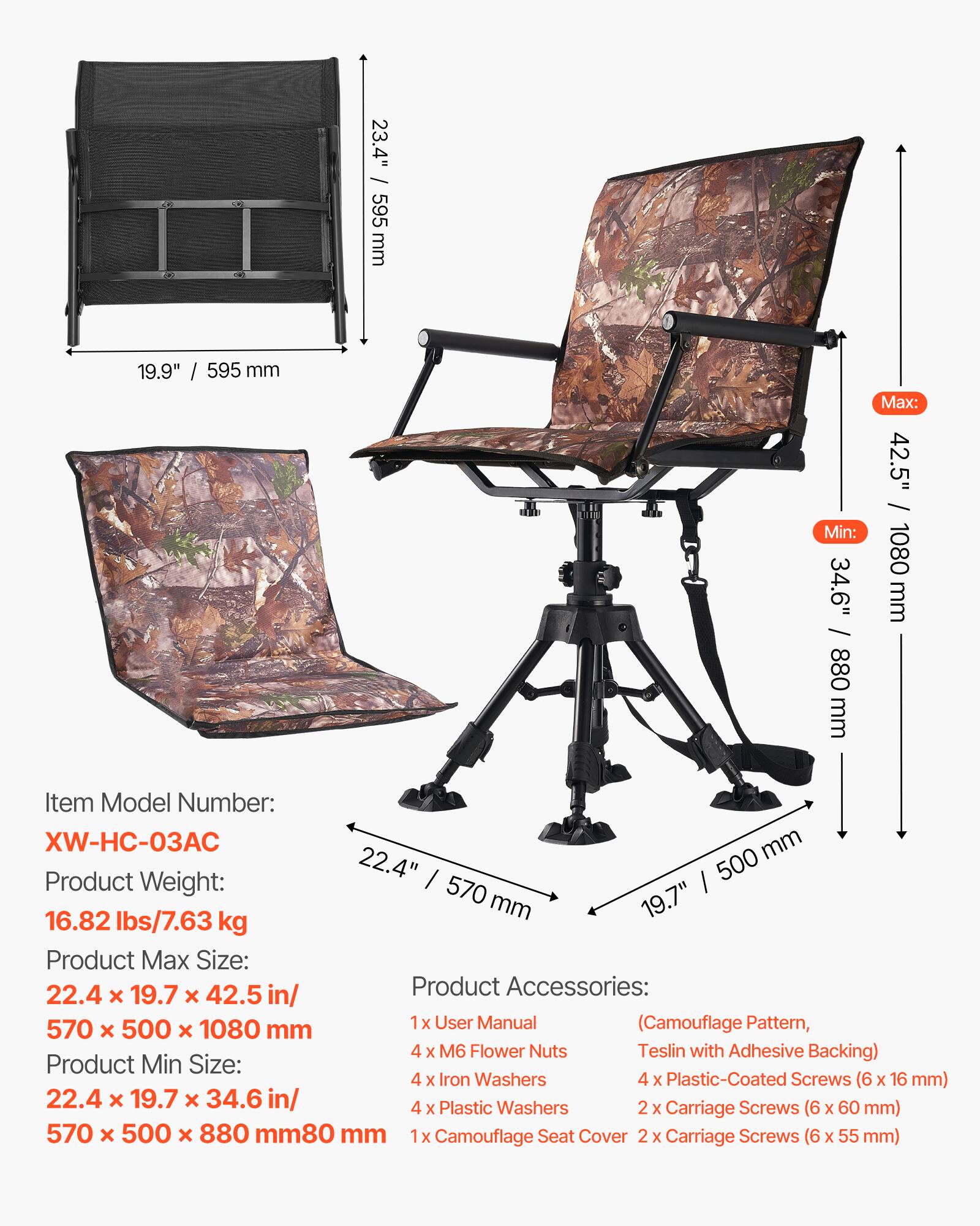 23.4" / 595 mm  
19.9" / 595 mm  
Min: 34.6" / 880 mm  
Max: 42.5" / 1080 mm  

Item Model Number: XW-HC-03AC  
Product Weight: 16.82 lbs / 7.63 kg  
Product Max Size: 22.4" x 19.7" x 42.5" / 570 mm x 500 mm x 1080 mm  
Product Min Size: 22.4" x 19.7" x 34.6" / 570 mm x 500 mm x 880 mm  

Product Accessories:  
1x User Manual (Camouflage Pattern, Teslin with Adhesive Backing)  
4x M6 Flower Nuts  
4x Iron Washers  
4x Plastic-Coated Screws (6 x 16 mm)  
2x Carriage Screws (6 x 60 mm)  
1x Camouflage Seat Cover  
2x Carriage Screws (6 x