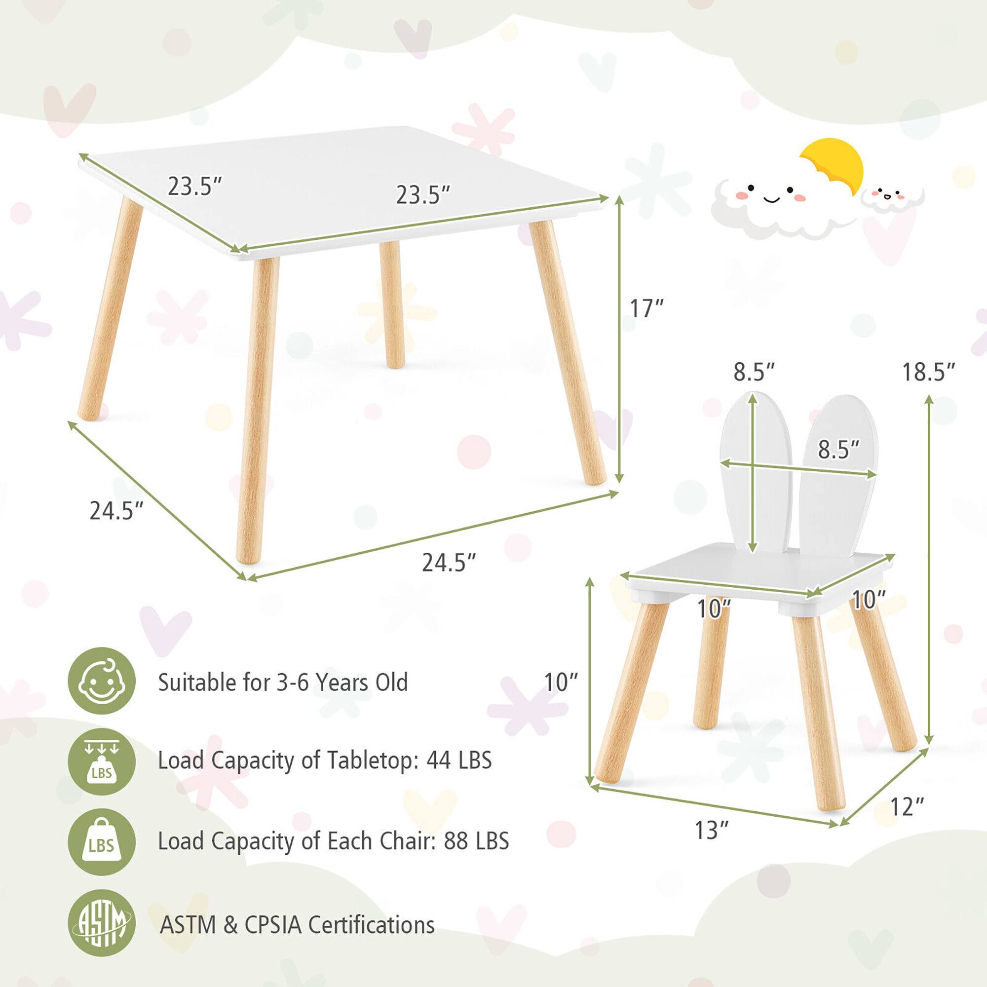 23.5" 23.5" 17" 8.5" 18.5" 8.5" 24.5" 24.5" 10" 10" 13" 12"

Suitable for 3-6 Years Old

Load Capacity of Tabletop: 44 LBS

Load Capacity of Each Chair: 88 LBS

ASTM & CPSIA Certifications