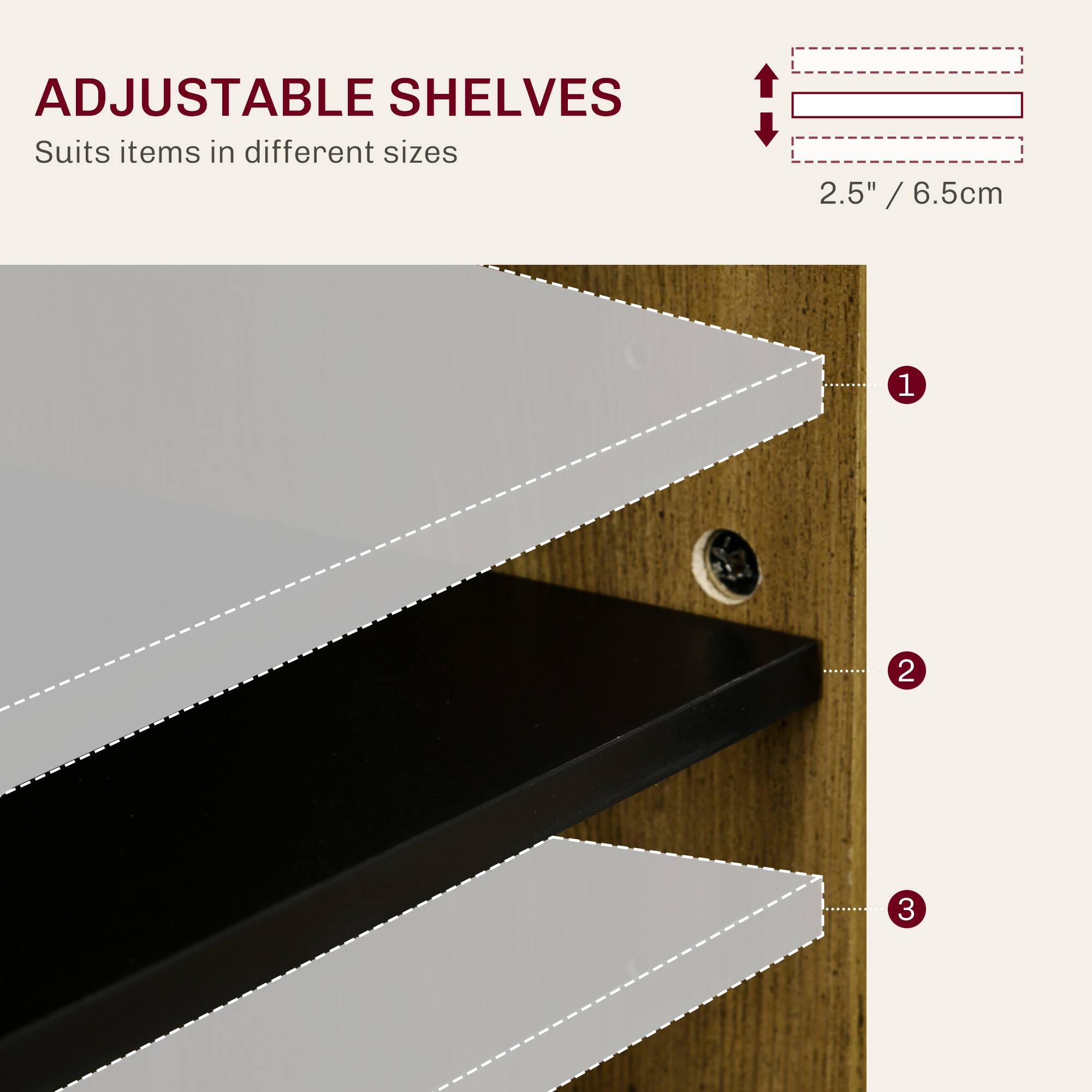 ADJUSTABLE SHELVES Suits items in different sizes 2.5" / 6.5cm 1 2 3