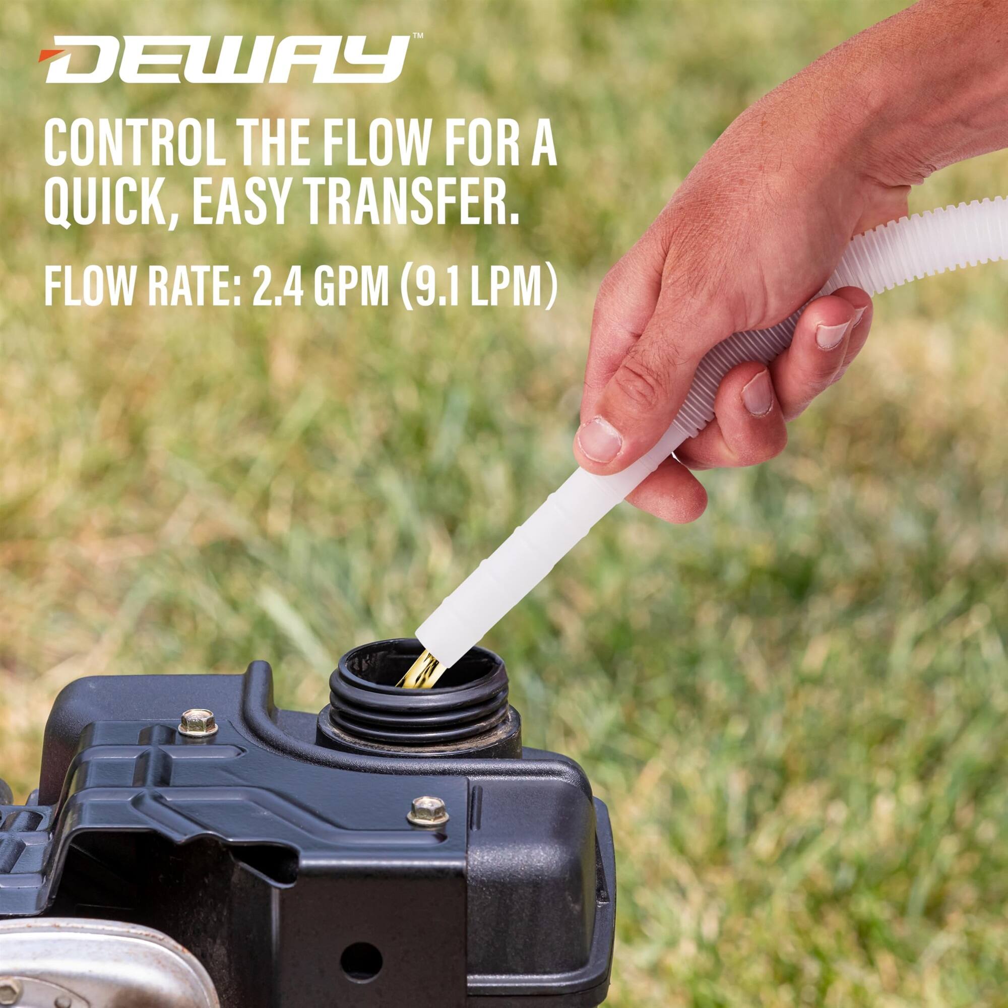 DEWAY CONTROL THE FLOW FOR A QUICK, EASY TRANSFER. FLOW RATE: 2.4 GPM (9.1 LPM)