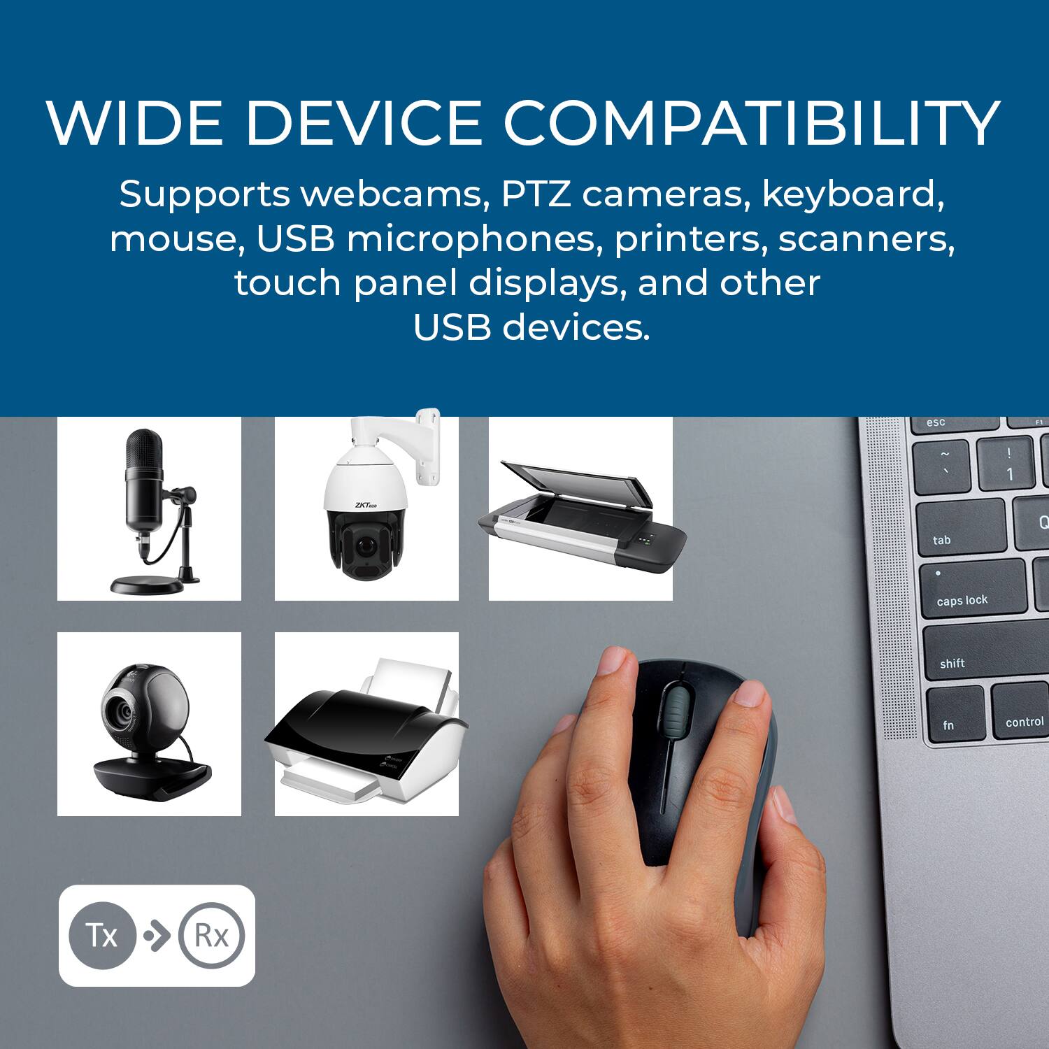 WIDE DEVICE COMPATIBILITY  
Supports webcams, PTZ cameras, keyboard, mouse, USB microphones, printers, scanners, touch panel displays, and other USB devices.