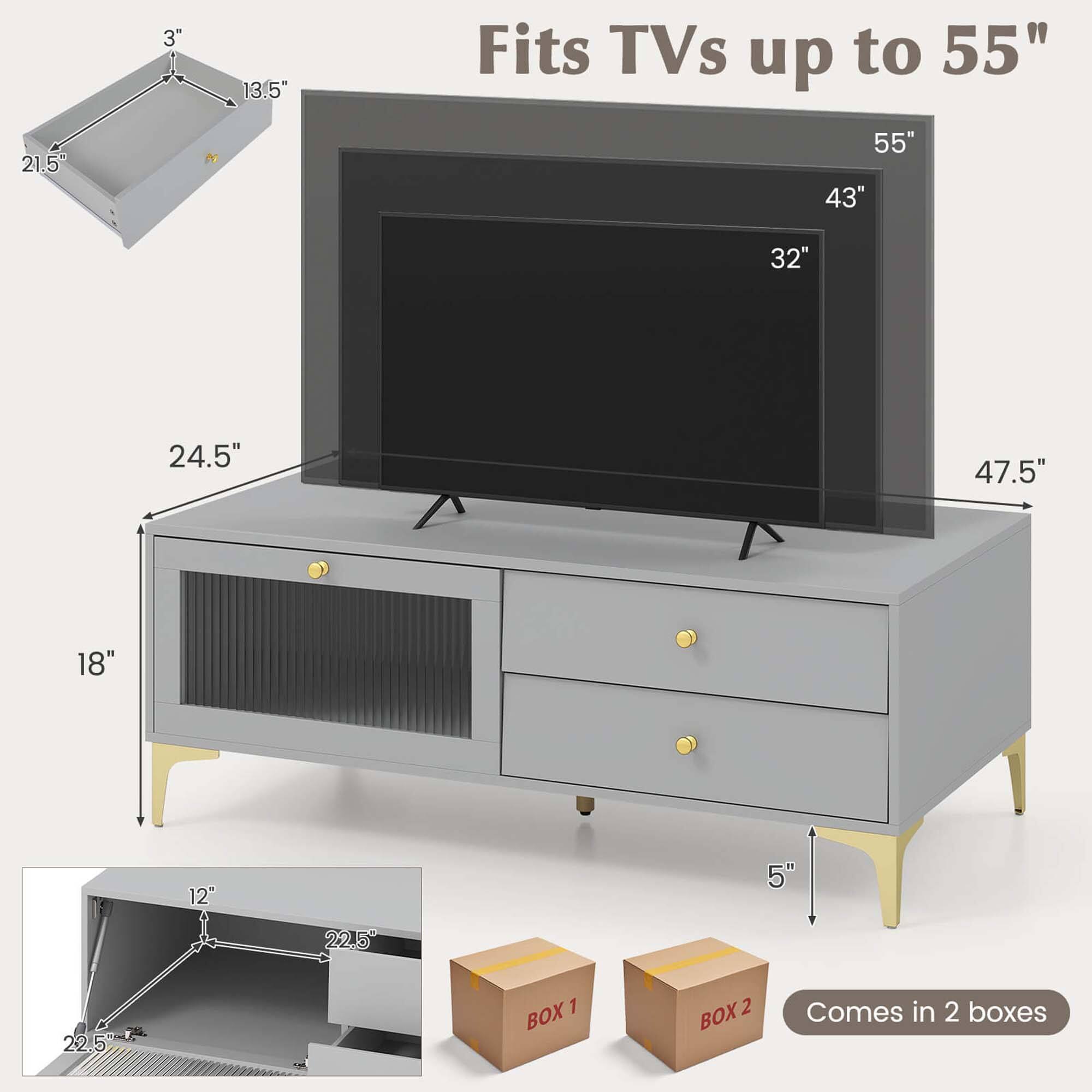 Fits TVs up to 55"
55"
43"
32"
24.5"
47.5"
18"
12" - 5"
22.5"
22.5"
BOX 1
BOX 2
Comes in 2 boxes