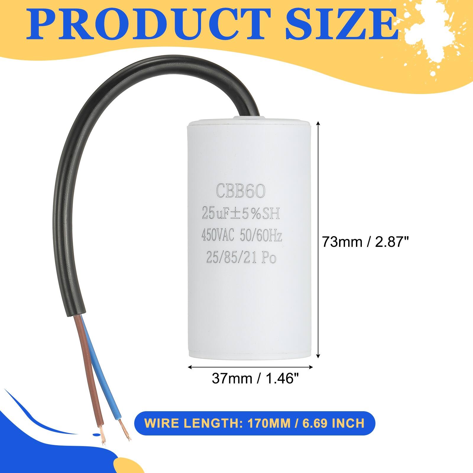 PRODUCT SIZE

CBB60  
25uF ±5% SH  
450VAC 50/60Hz  
25/85/21 Po  

73mm / 2.87"  
37mm / 1.46"  

WIRE LENGTH: 170MM / 6.69 INCH