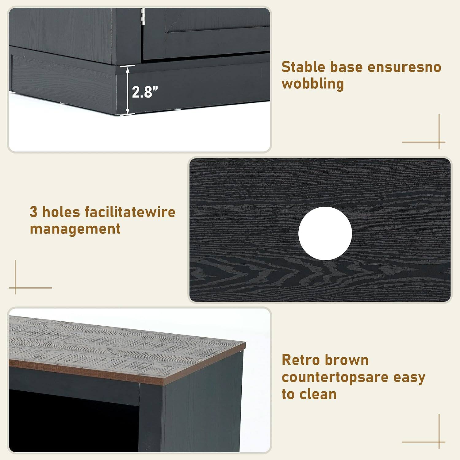 2.8"  
Stable base ensures no wobbling  
3 holes facilitate wire management  
Retro brown countertops are easy to clean