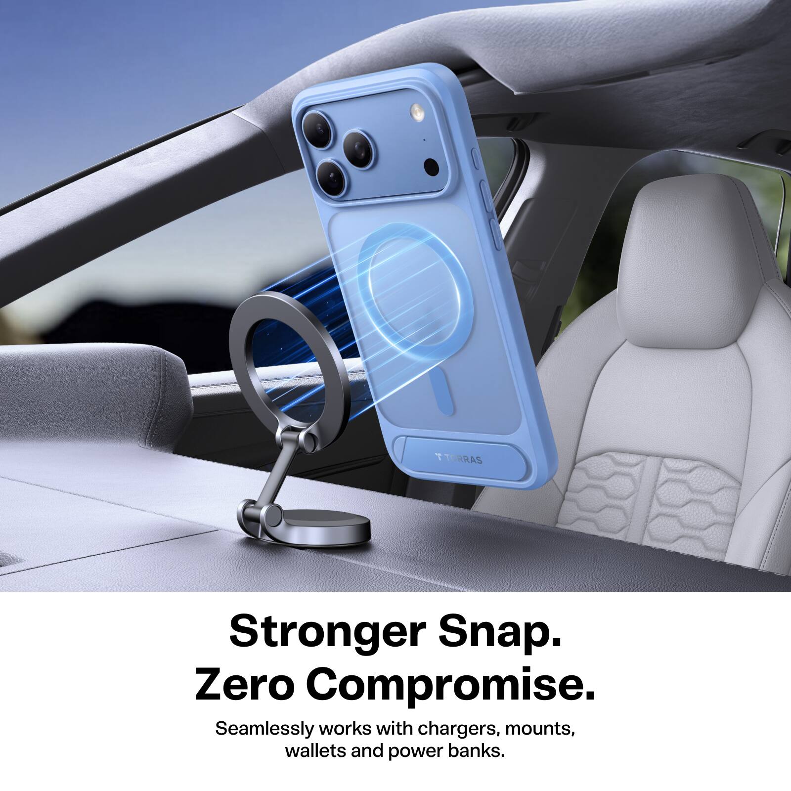 TORRAS  
Stronger Snap. Zero Compromise.  
Seamlessly works with chargers, mounts, wallets and power banks.