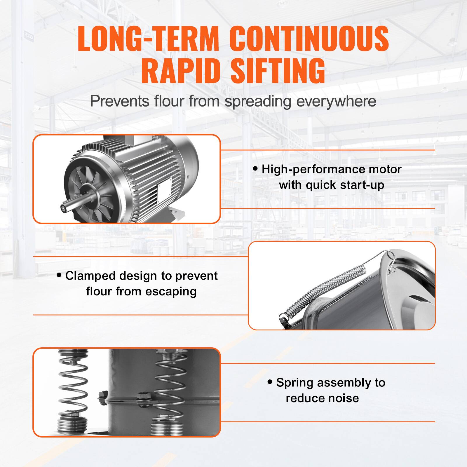LONG-TERM CONTINUOUS RAPID SIFTING  
Prevents flour from spreading everywhere  

- High-performance motor with quick start-up  
- Clamped design to prevent flour from escaping  
- Spring assembly to reduce noise