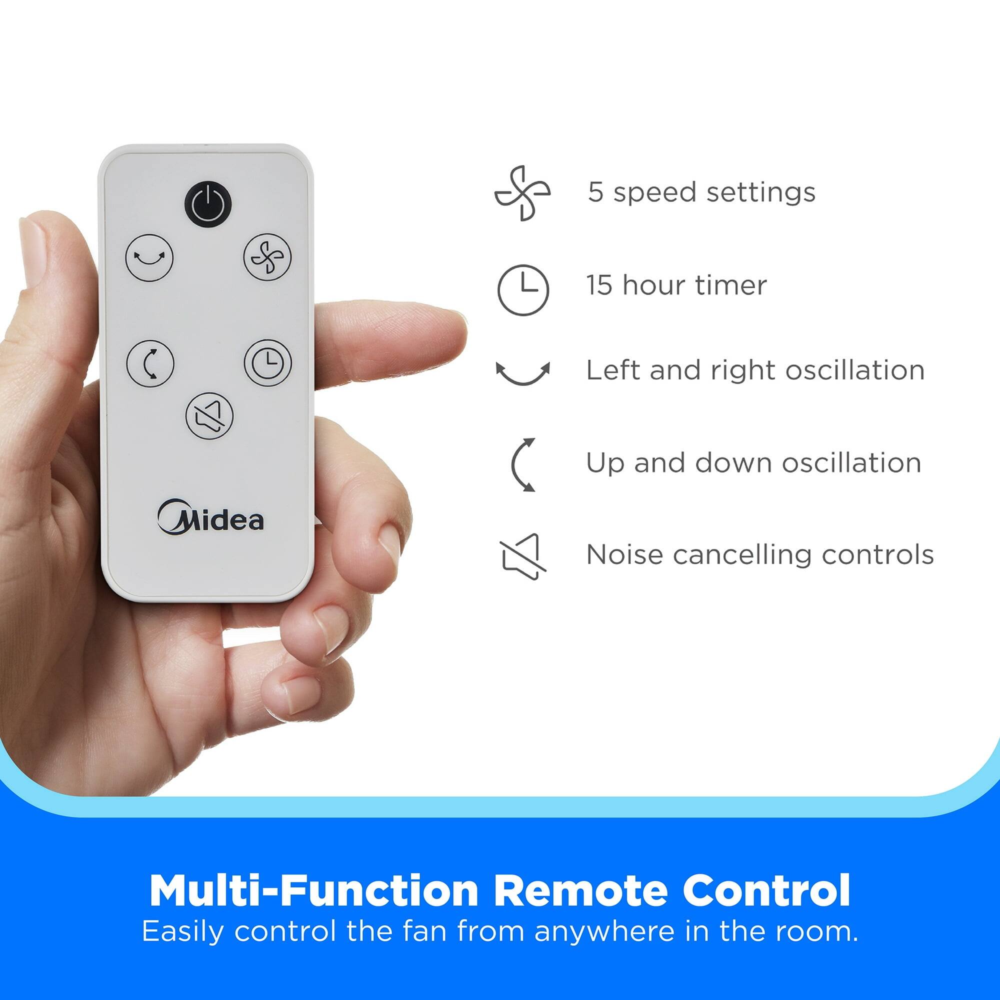 5 speed settings  
15 hour timer  
Left and right oscillation  
Up and down oscillation  
Noise cancelling controls  

Multi-Function Remote Control  
Easily control the fan from anywhere in the room.