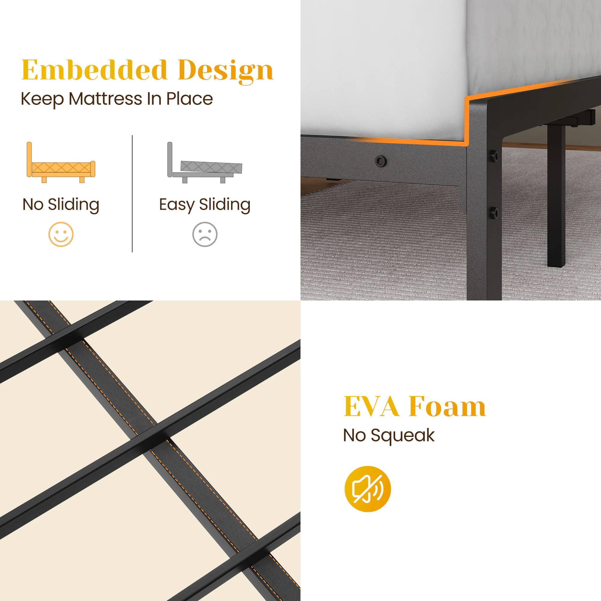 Embedded Design  
Keep Mattress In Place  
No Sliding  
Easy Sliding  

EVA Foam  
No Squeak