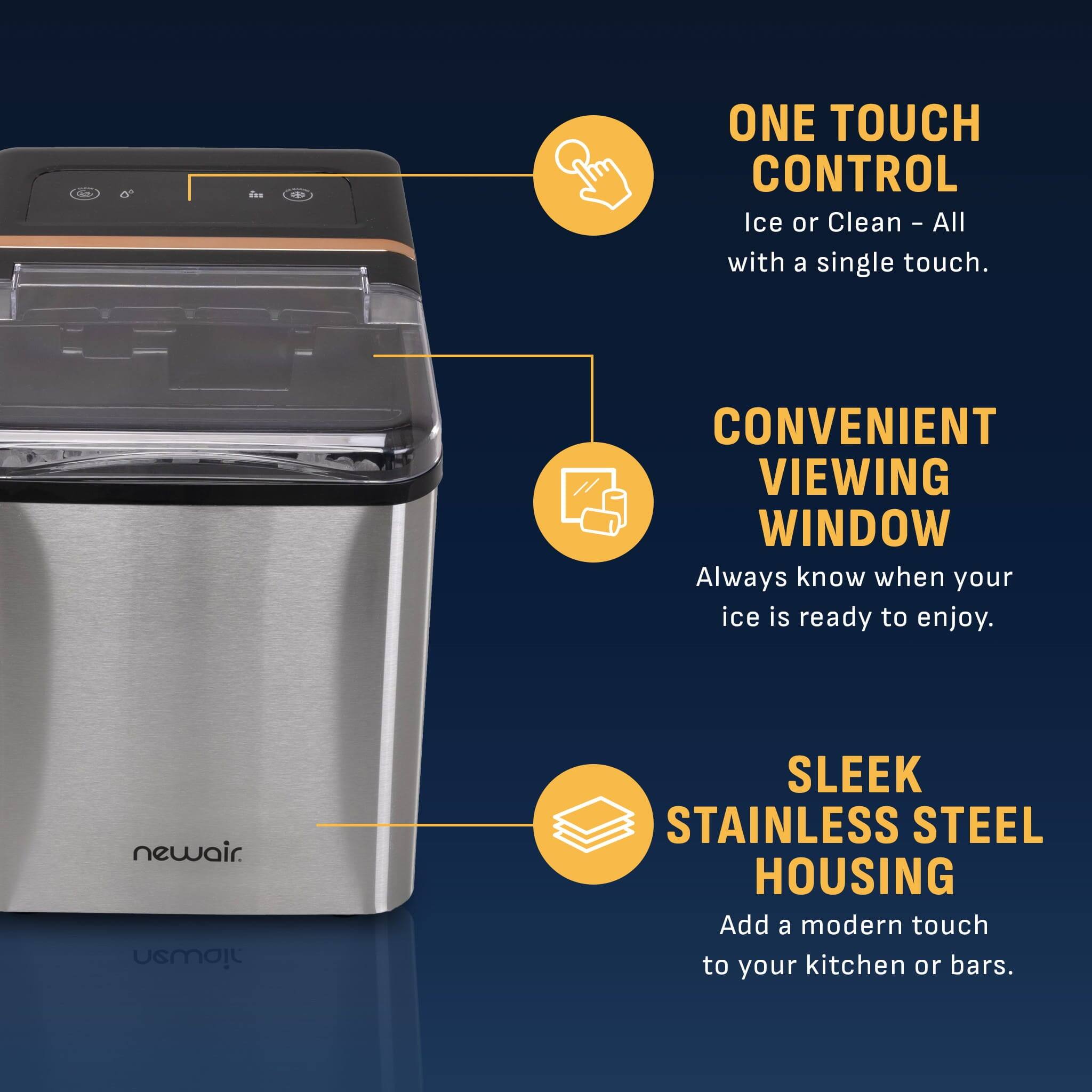 ONE TOUCH CONTROL  
Ice or Clean - All with a single touch.  

CONVENIENT VIEWING WINDOW  
Always know when your ice is ready to enjoy.  

SLEEK STAINLESS STEEL HOUSING  
Add a modern touch to your kitchen or bars.