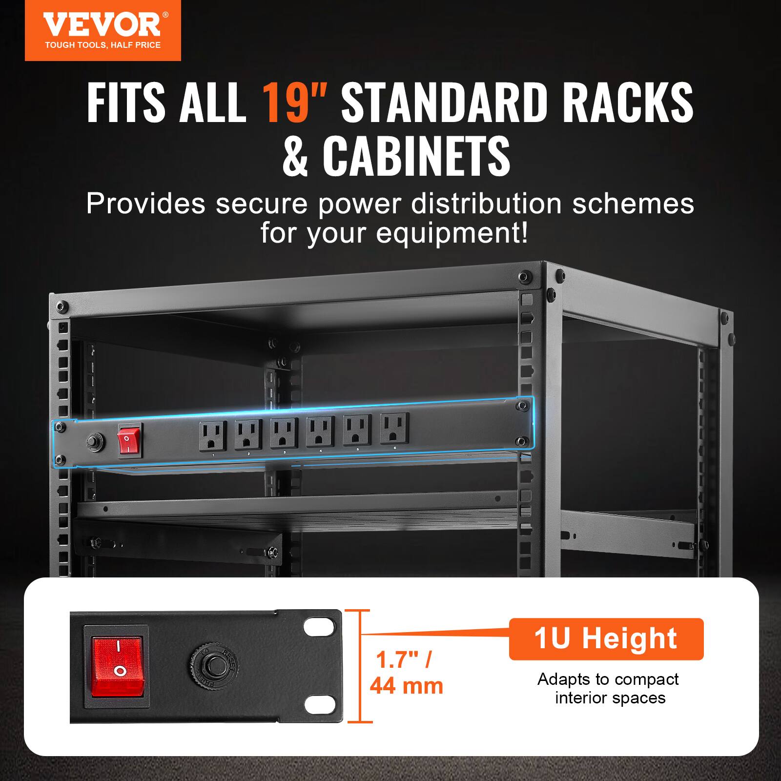 VEVOR  
TOUGH TOOLS, HALF PRICE  

FITS ALL 19" STANDARD RACKS & CABINETS  
Provides secure power distribution schemes for your equipment!  

1U Height  
1.7" / 44 mm  
Adapts to compact interior spaces