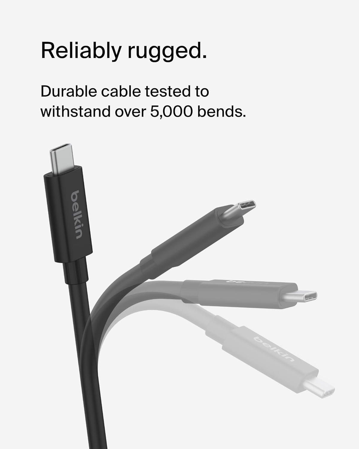 Reliably rugged.  
Durable cable tested to withstand over 5,000 bends.