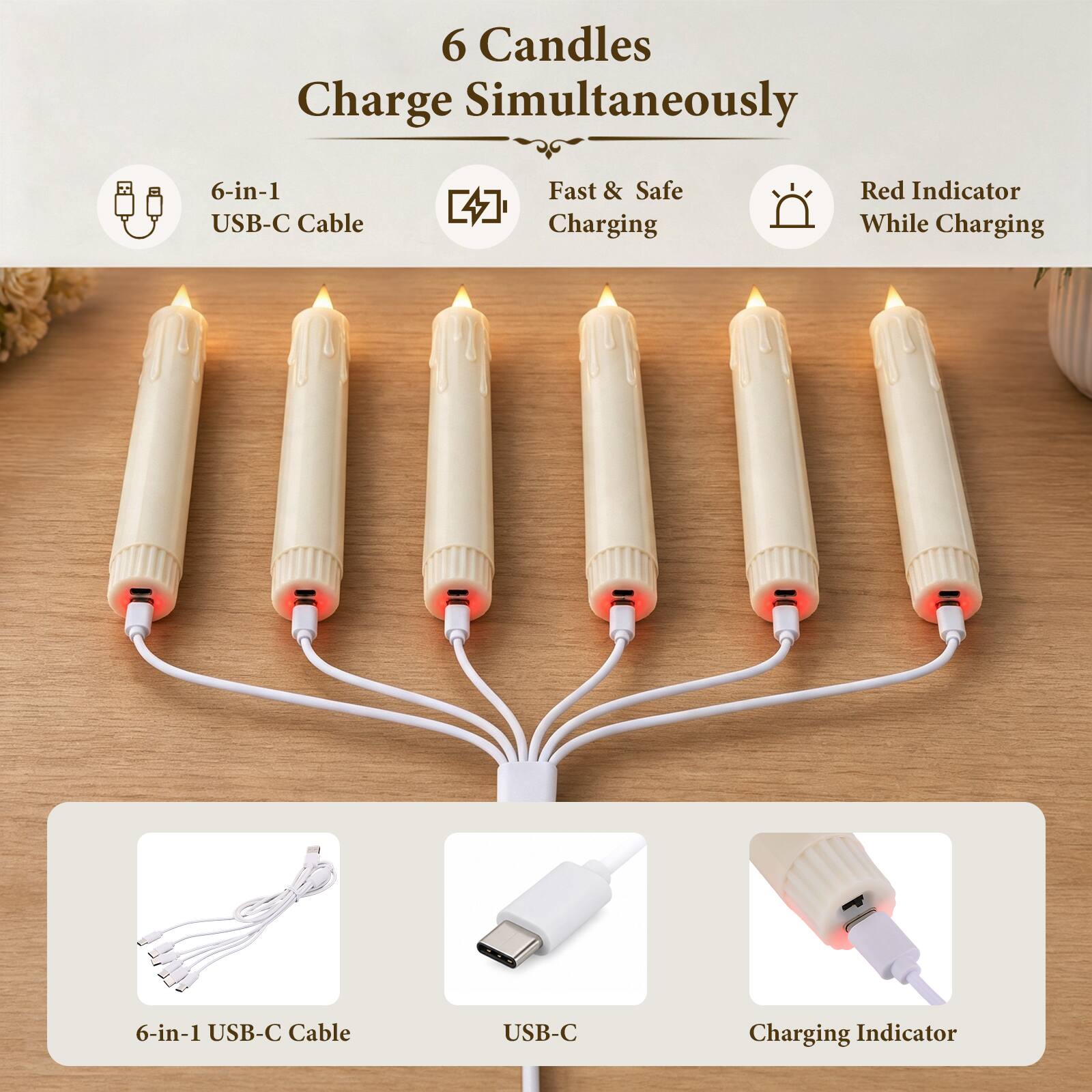 6 Candles Charge Simultaneously

6-in-1 USB-C Cable

Fast & Safe Charging

Red Indicator While Charging

6-in-1 USB-C Cable

USB-C

Charging Indicator