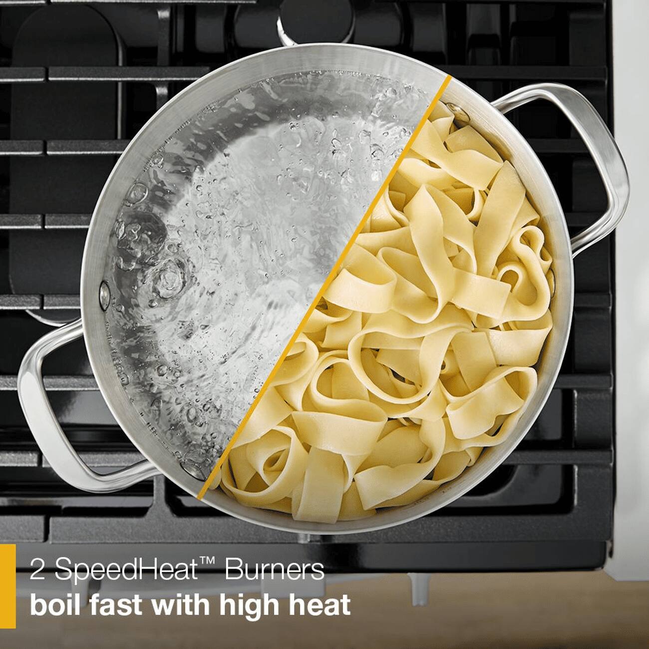 2 SpeedHeat™ Burners boil fast with high heat