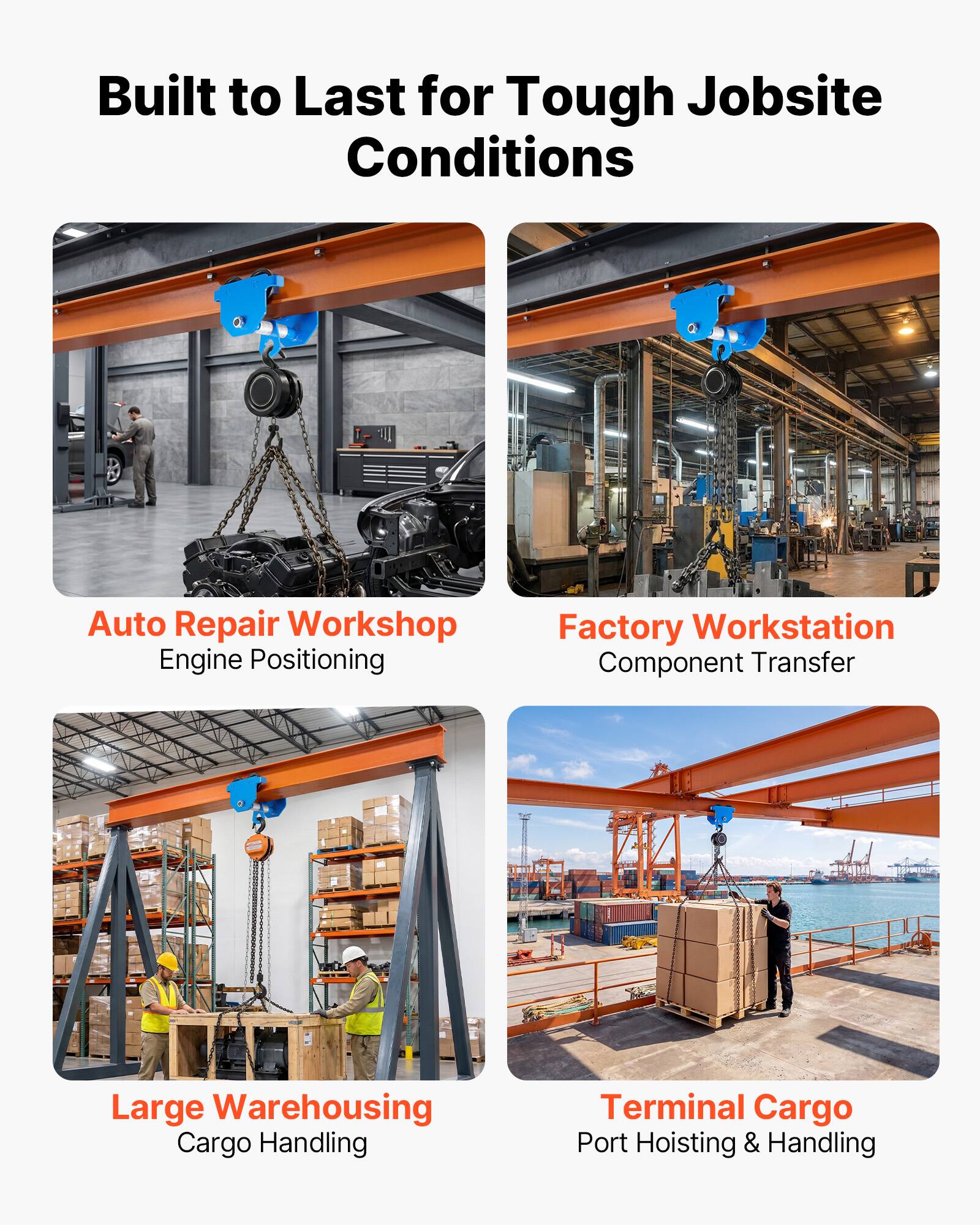 Built to Last for Tough Jobsite Conditions

Auto Repair Workshop
Engine Positioning

Factory Workstation
Component Transfer

Large Warehousing
Cargo Handling

Terminal Cargo
Port Hoisting & Handling