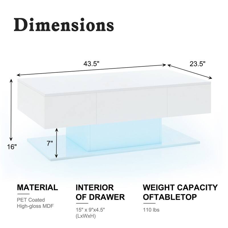 Dimensions
43.5"
23.5"
16"
7"

MATERIAL
PET Coated
High-gloss MDF

INTERIOR OF DRAWER
15" x 9" x 4.5" (LxWxH)

WEIGHT CAPACITY OF TABLETOP
110 lbs