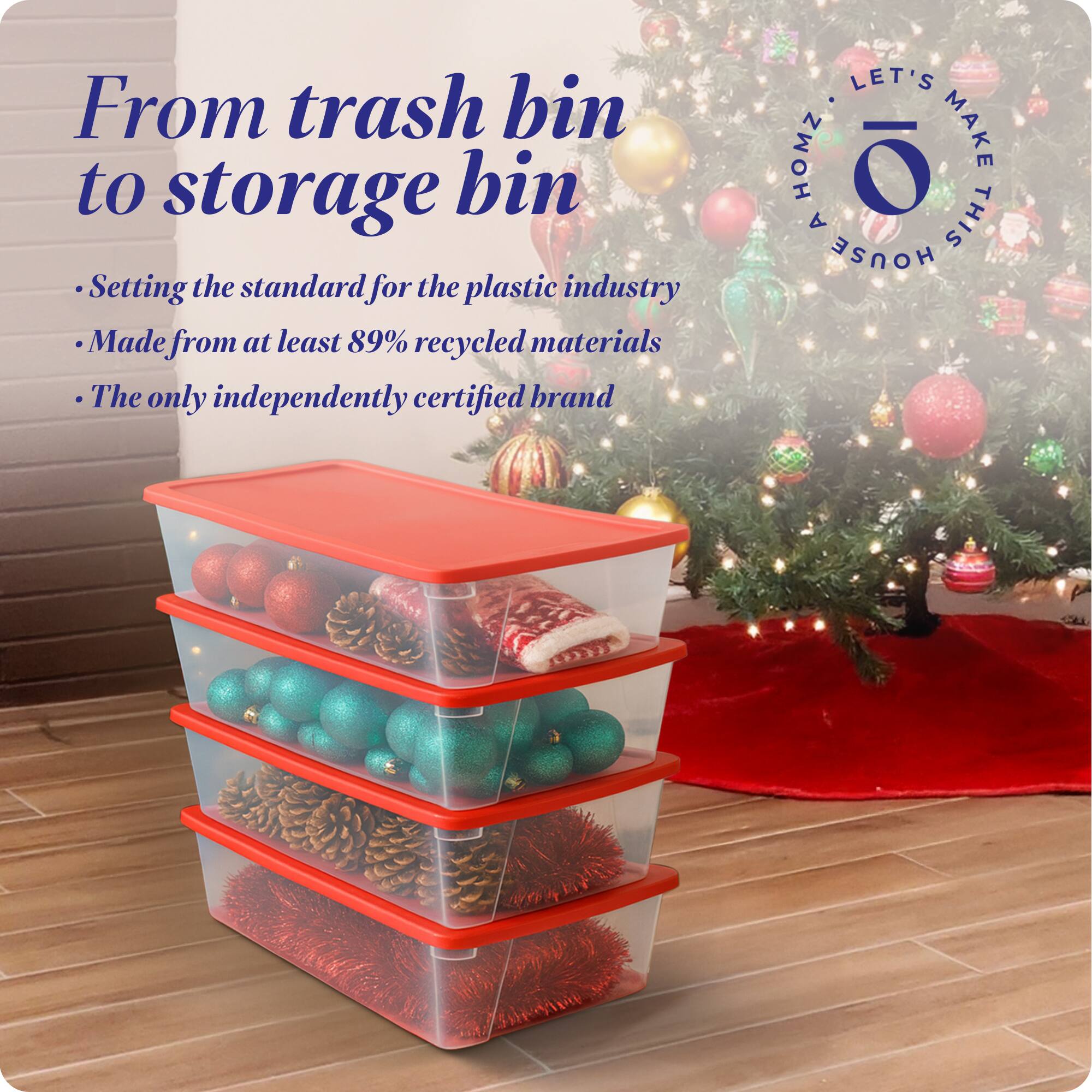From trash bin to storage bin

- Setting the standard for the plastic industry
- Made from at least 89% recycled materials
- The only independently certified brand

LET'S MAKE THIS HOUSE