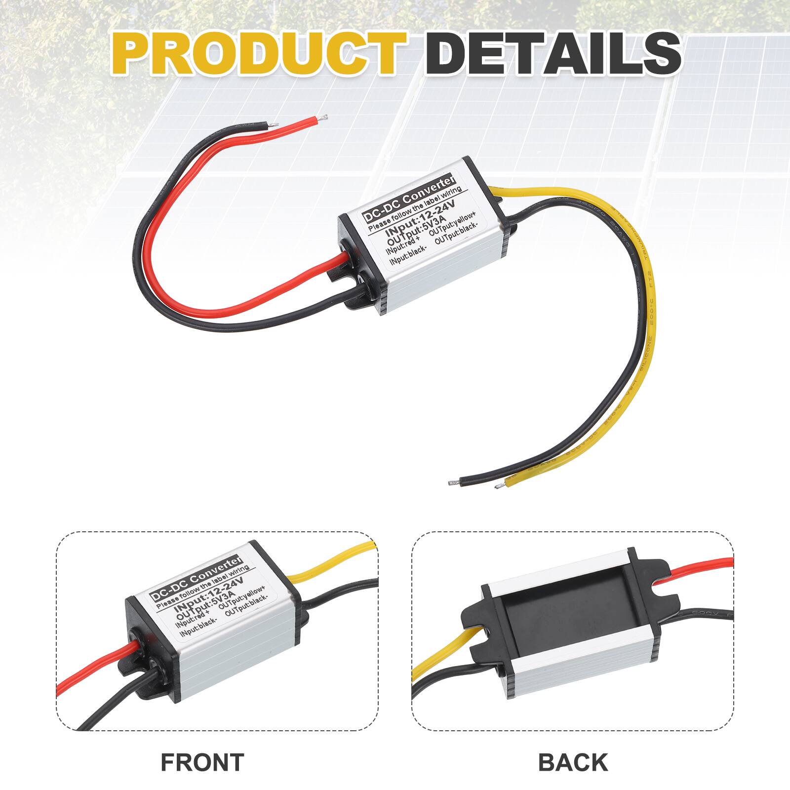 PRODUCT DETAILS

DC-DC Converter

Input: 12-24V  
Output: 5V 3A

Input: Black  
Output: Yellow  
Output: Black

FRONT

BACK