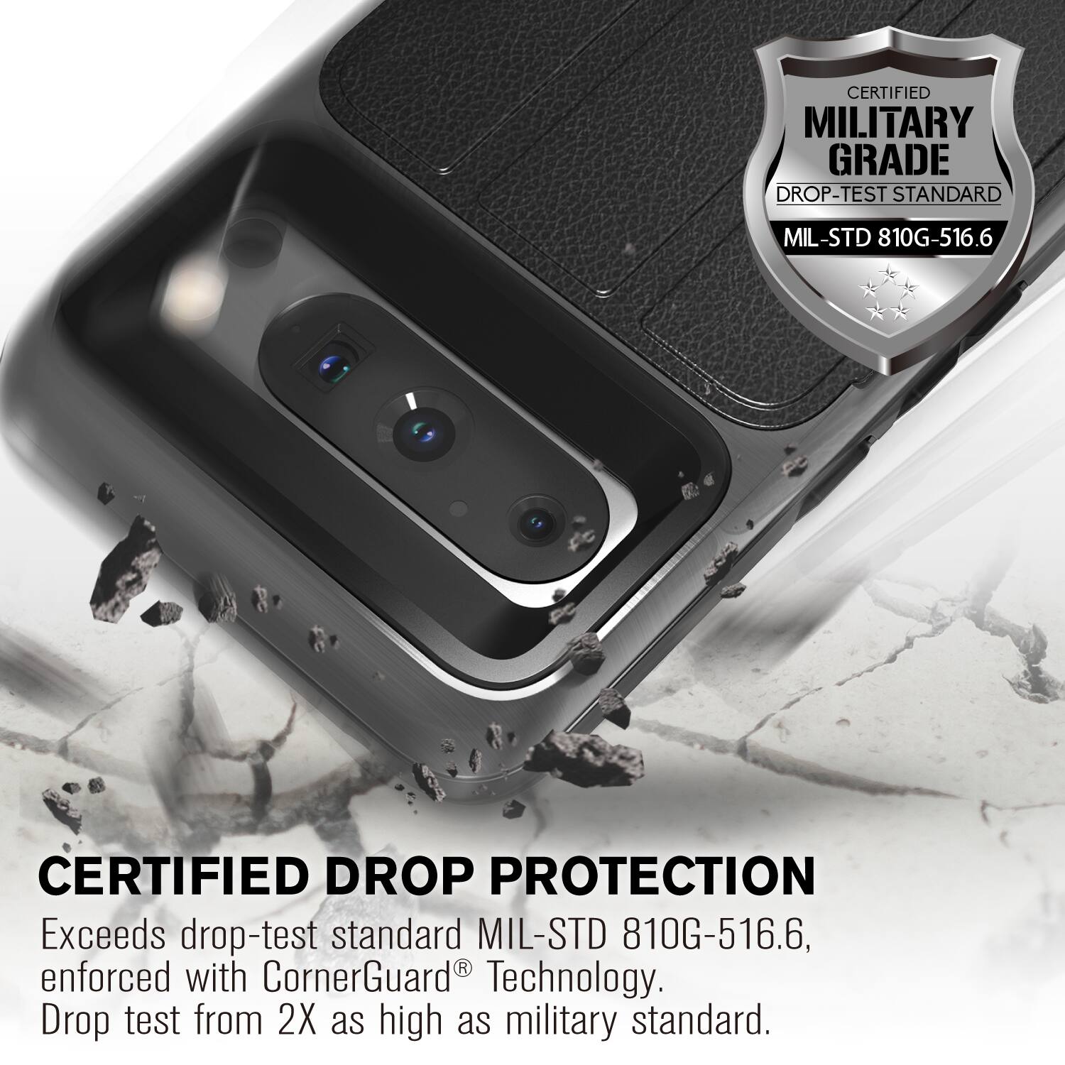 CERTIFIED MILITARY GRADE DROP-TEST STANDARD MIL-STD 810G-516.6

CERTIFIED DROP PROTECTION
Exceeds drop-test standard MIL-STD 810G-516.6, enforced with CornerGuard Technology. Drop test from 2X as high as military standard.