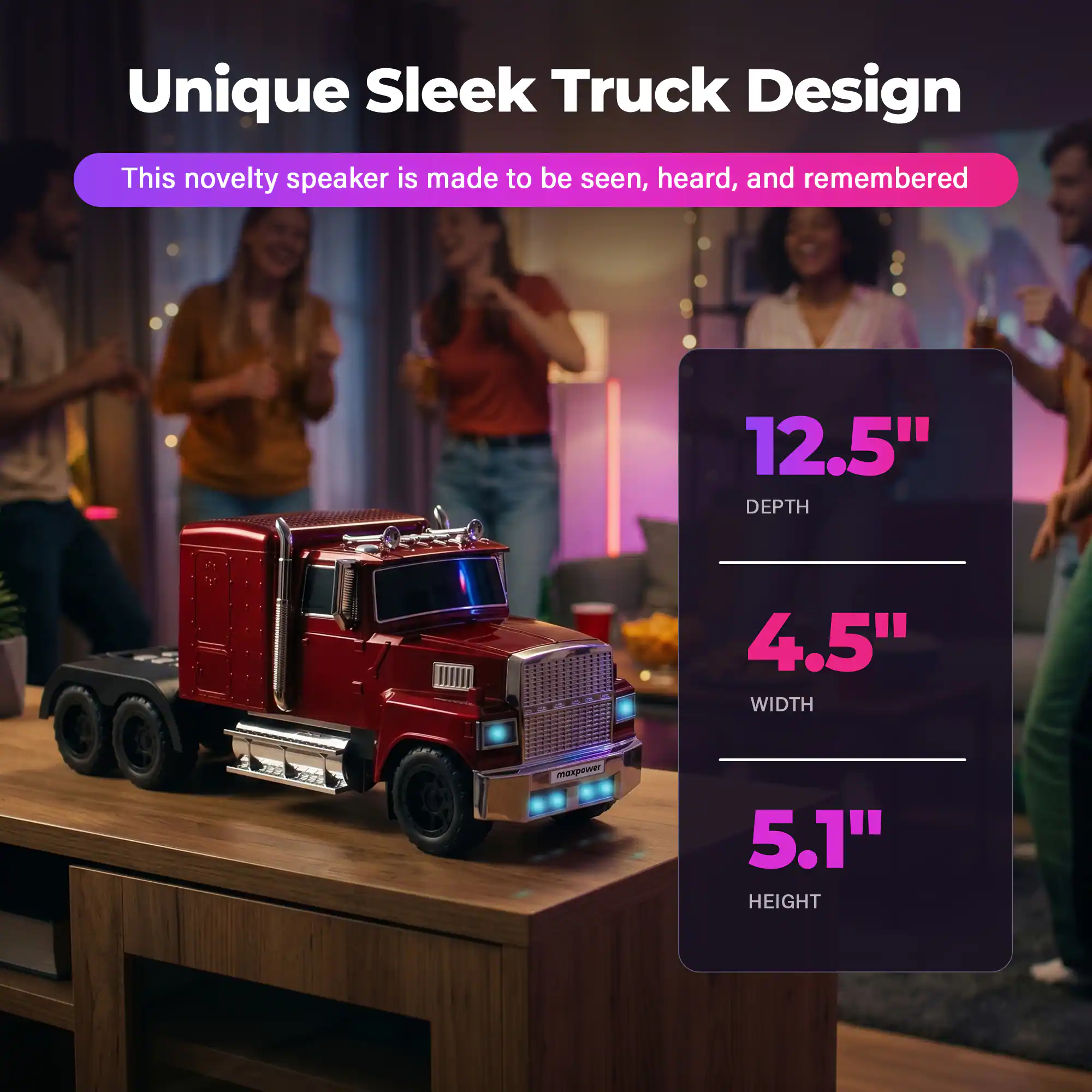 Unique Sleek Truck Design  
This novelty speaker is made to be seen, heard, and remembered  
12.5" DEPTH  
4.5" WIDTH  
5.1" HEIGHT
