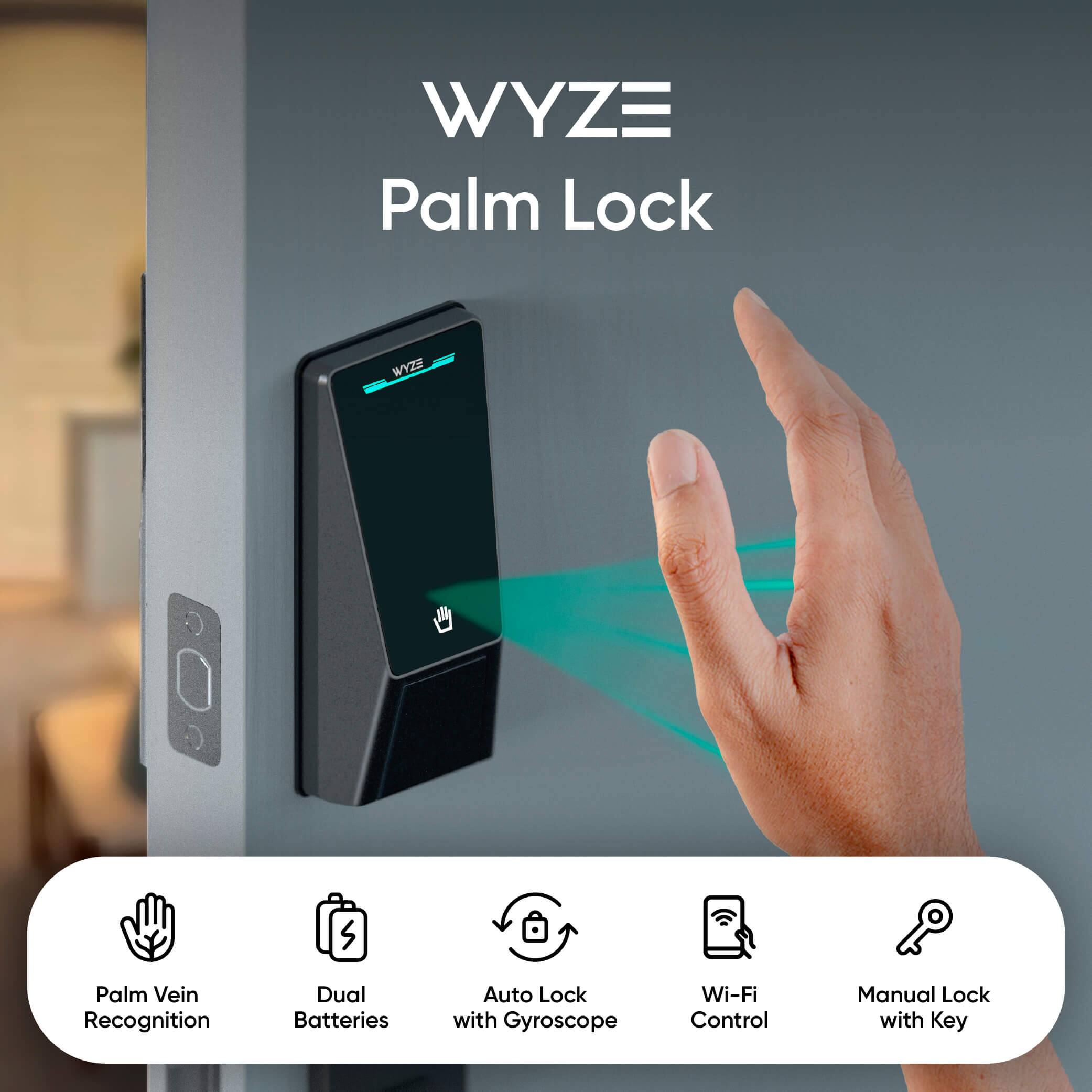 WYZE Palm Lock

- Palm Vein Recognition
- Dual Batteries
- Auto Lock with Gyroscope
- Wi-Fi Control
- Manual Lock with Key