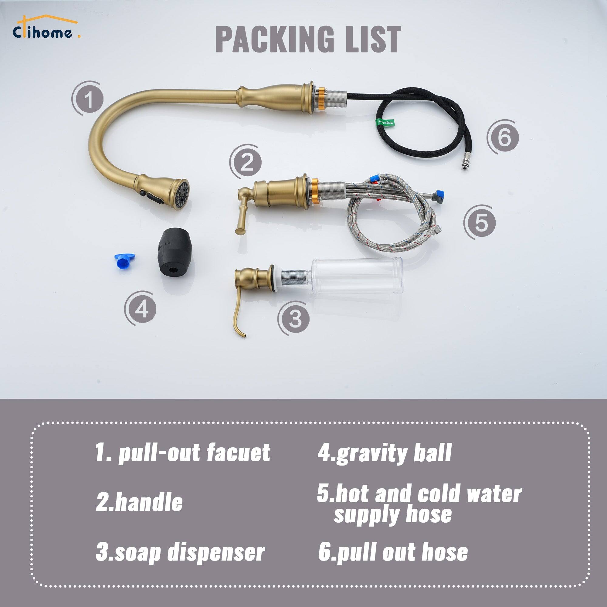 C ihome PACKING LIST 1 2 3 4 5 6 1. pull-out facuet 2.handle 3.soap dispenser 4.gravity ball 5.hot and cold water supply hose 6.pull out hose