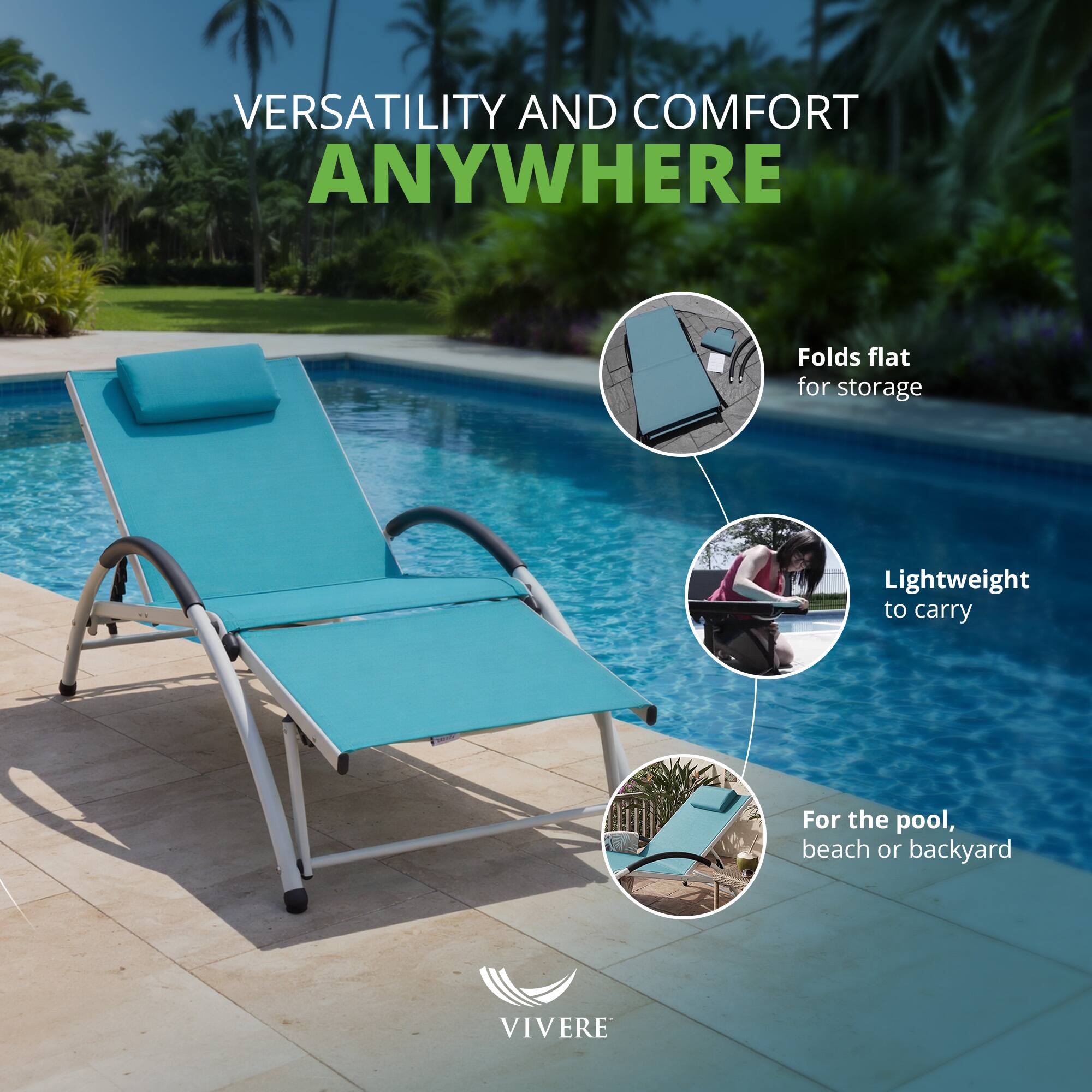 VERSATILITY AND COMFORT ANYWHERE

- Folds flat for storage
- Lightweight to carry
- For the pool, beach or backyard

VIVERE