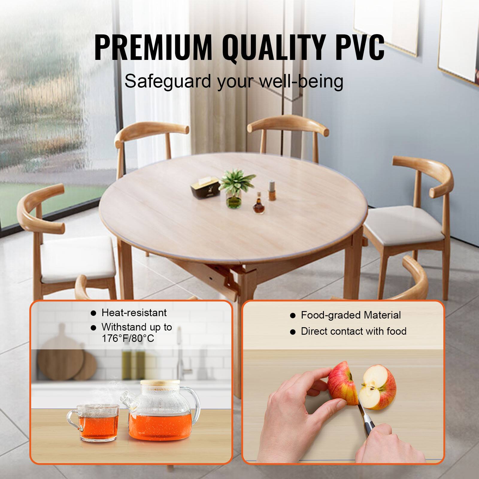 PREMIUM QUALITY PVC  
Safeguard your well-being  

- Heat-resistant  
- Withstand up to 176°F/80°C  

- Food-graded Material  
- Direct contact with food