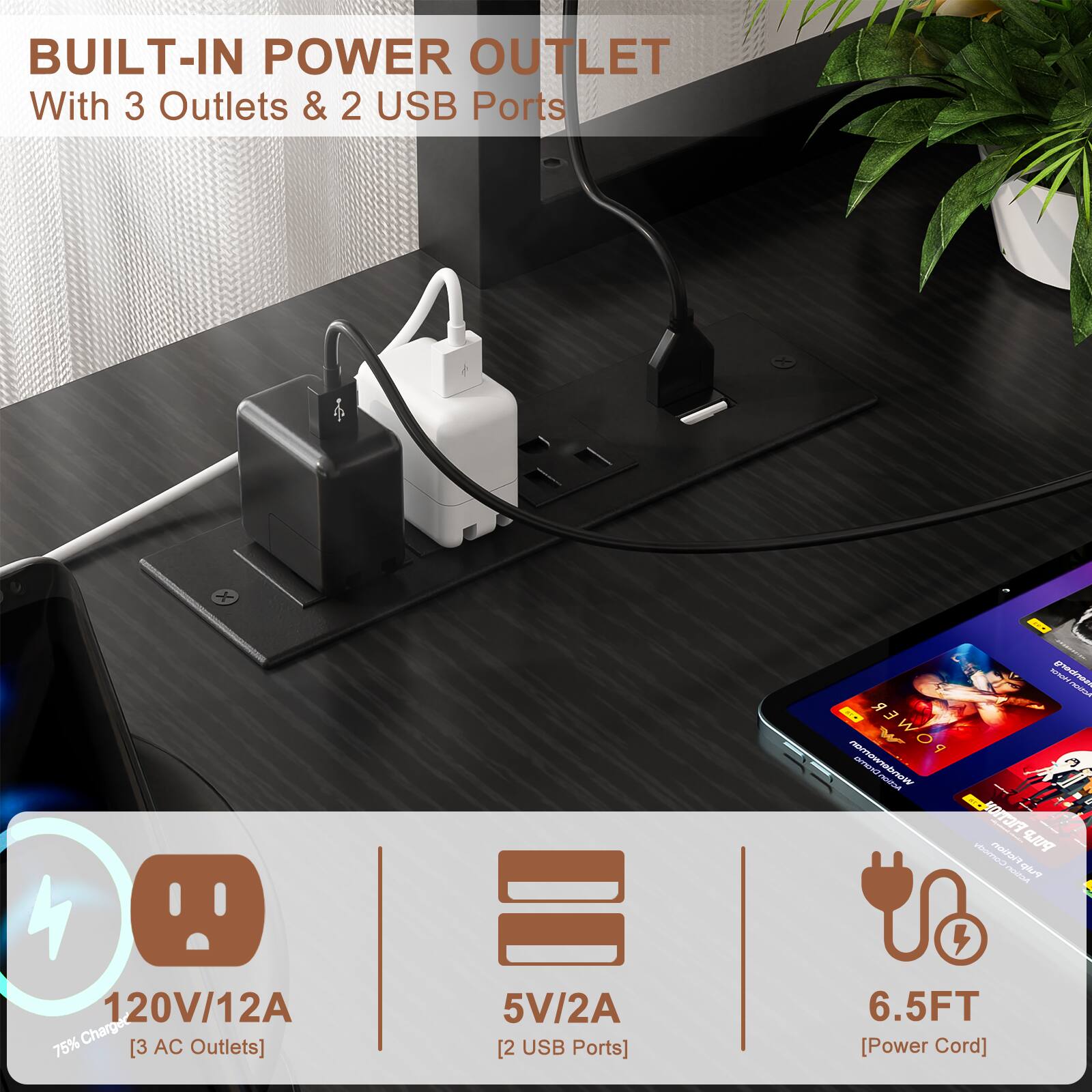 BUILT-IN POWER OUTLET  
With 3 Outlets & 2 USB Ports  

120V/12A [3 AC Outlets]  
5V/2A [2 USB Ports]  
6.5FT [Power Cord]