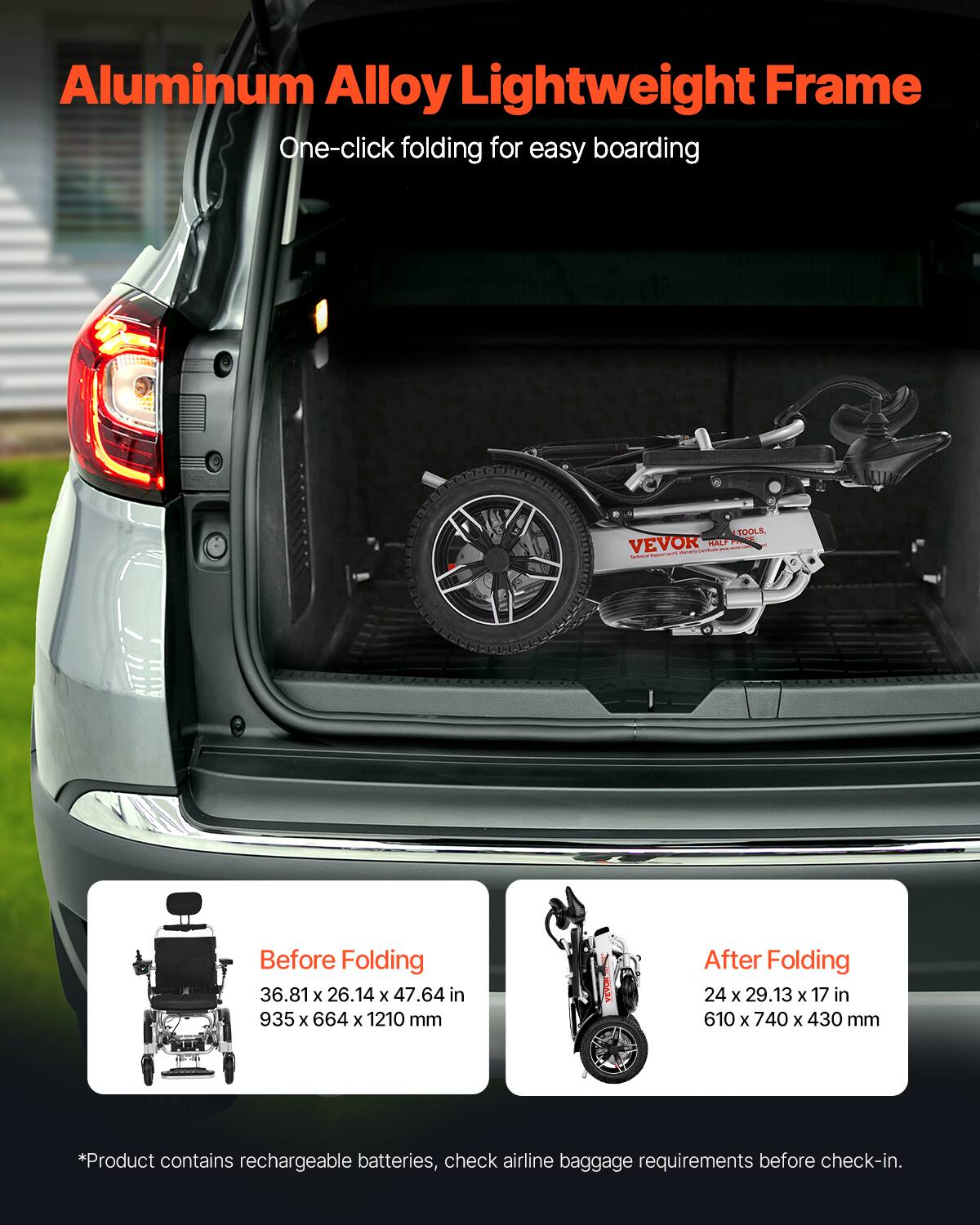 Aluminum Alloy Lightweight Frame  
One-click folding for easy boarding  

Before Folding  
36.81 x 26.14 x 47.64 in  
935 x 664 x 1210 mm  

After Folding  
24 x 29.13 x 17 in  
610 x 740 x 430 mm  

*Product contains rechargeable batteries, check airline baggage requirements before check-in.