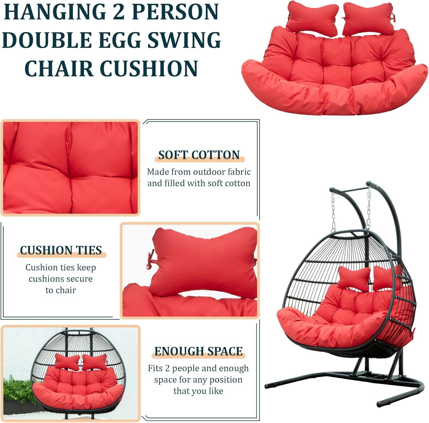 HANGING 2 PERSON DOUBLE EGG SWING CHAIR CUSHION

SOFT COTTON
Made from outdoor fabric and filled with soft cotton

CUSHION TIES
Cushion ties keep cushions secure to chair

ENOUGH SPACE
Fits 2 people and enough space for any position that you like