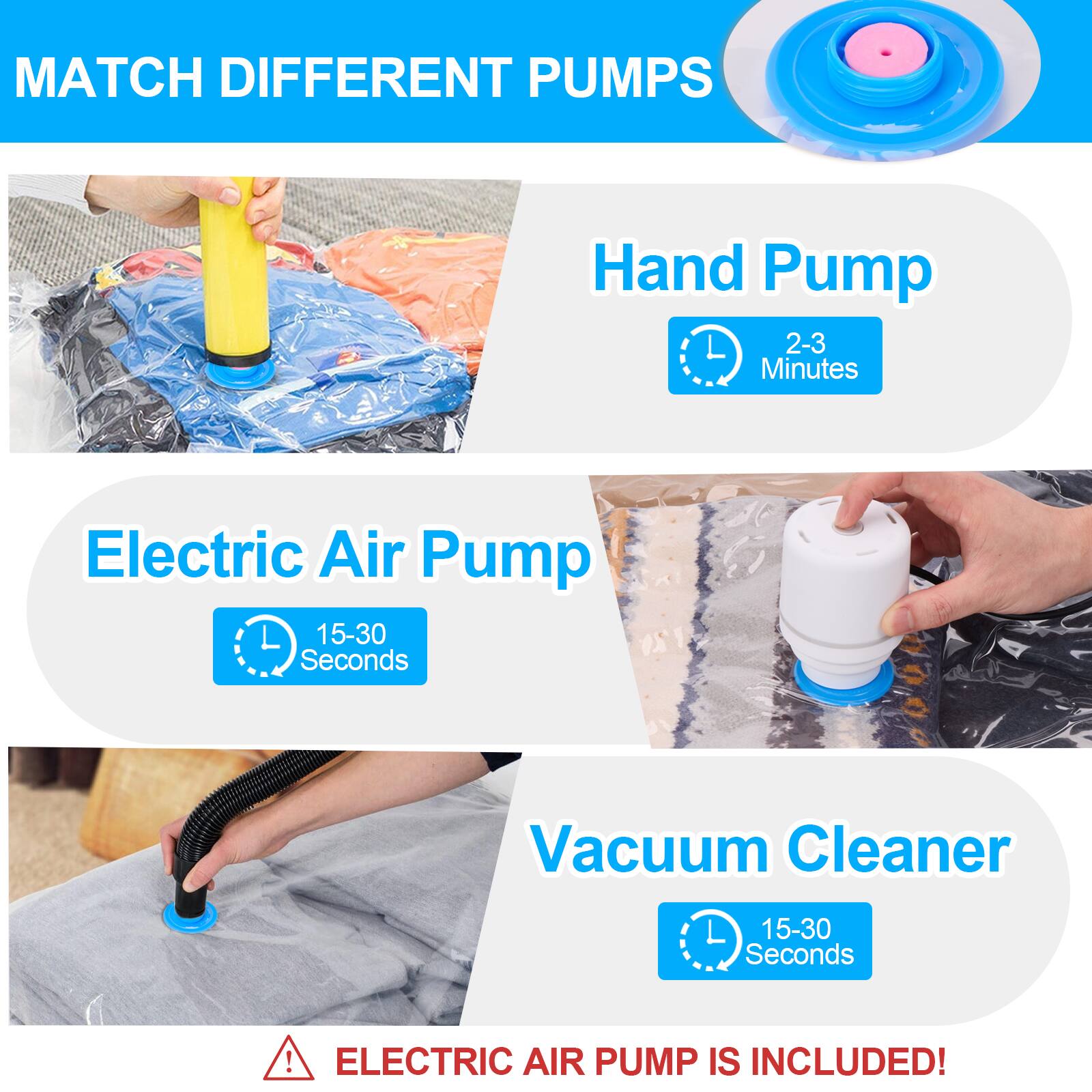 MATCH DIFFERENT PUMPS

Hand Pump 2-3 Minutes

Electric Air Pump 15-30 Seconds

Vacuum Cleaner 15-30 Seconds

ELECTRIC AIR PUMP IS INCLUDED!