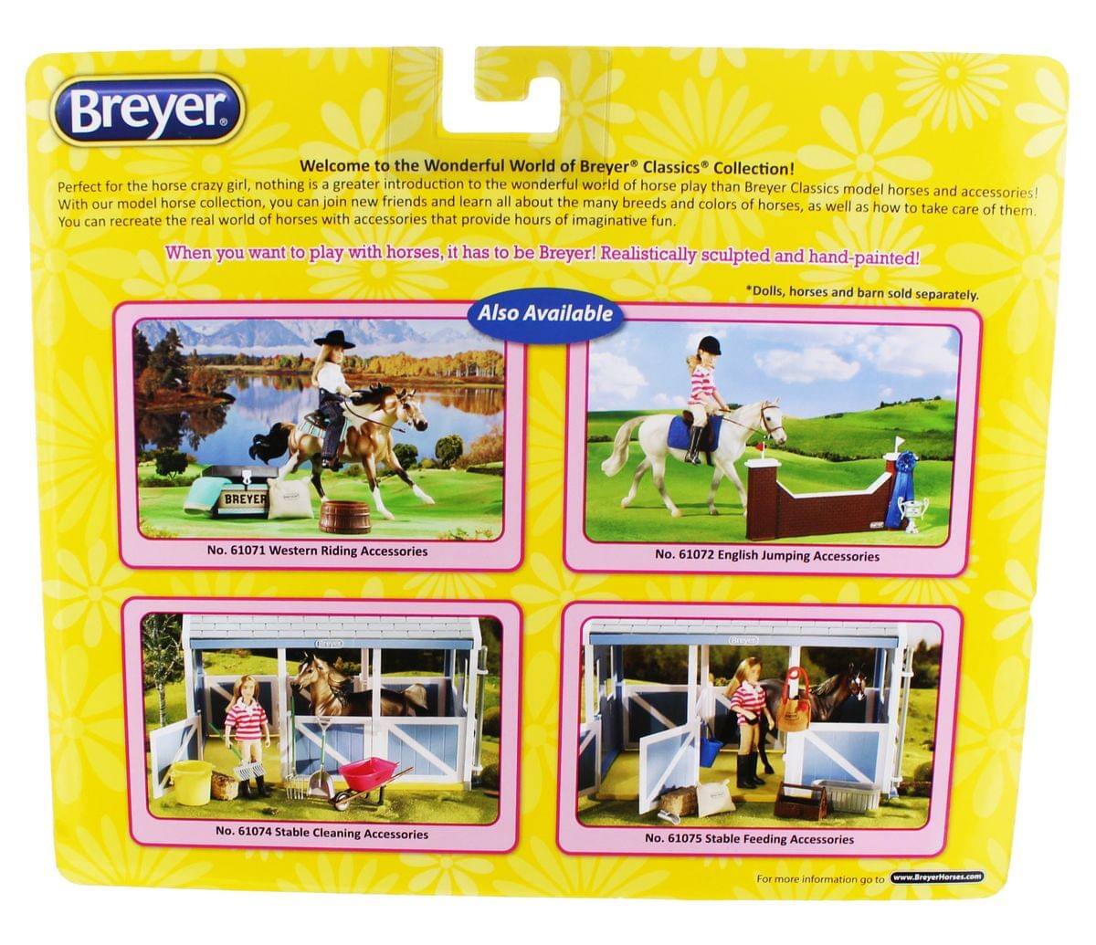Breyer. Welcome to the Wonderful World of Breyer Classics Collection! Perfect for the horse crazy girl, nothing is a greater introduction to the wonderful world of horse play than Breyer Classics model horses and accessories! With our model horse collection, you can join new friends and learn all about the many breeds and colors of horses, as well as how to take care of them. You can recreate the real world of horses with accessories that provide hours of imaginative fun. When you want to play with horses, it has to be Breyer! Realistically sculpted and hand-painted! Also Available *Dolls, horses and barn sold separately. BREYER No. 61071 Western Riding Accessories No. 61072 English Jumping Accessories No. 61074 Stable Cleaning Accessories No. 61075 Stable Feeding Accessories For more information go to www.breyerhorses.com