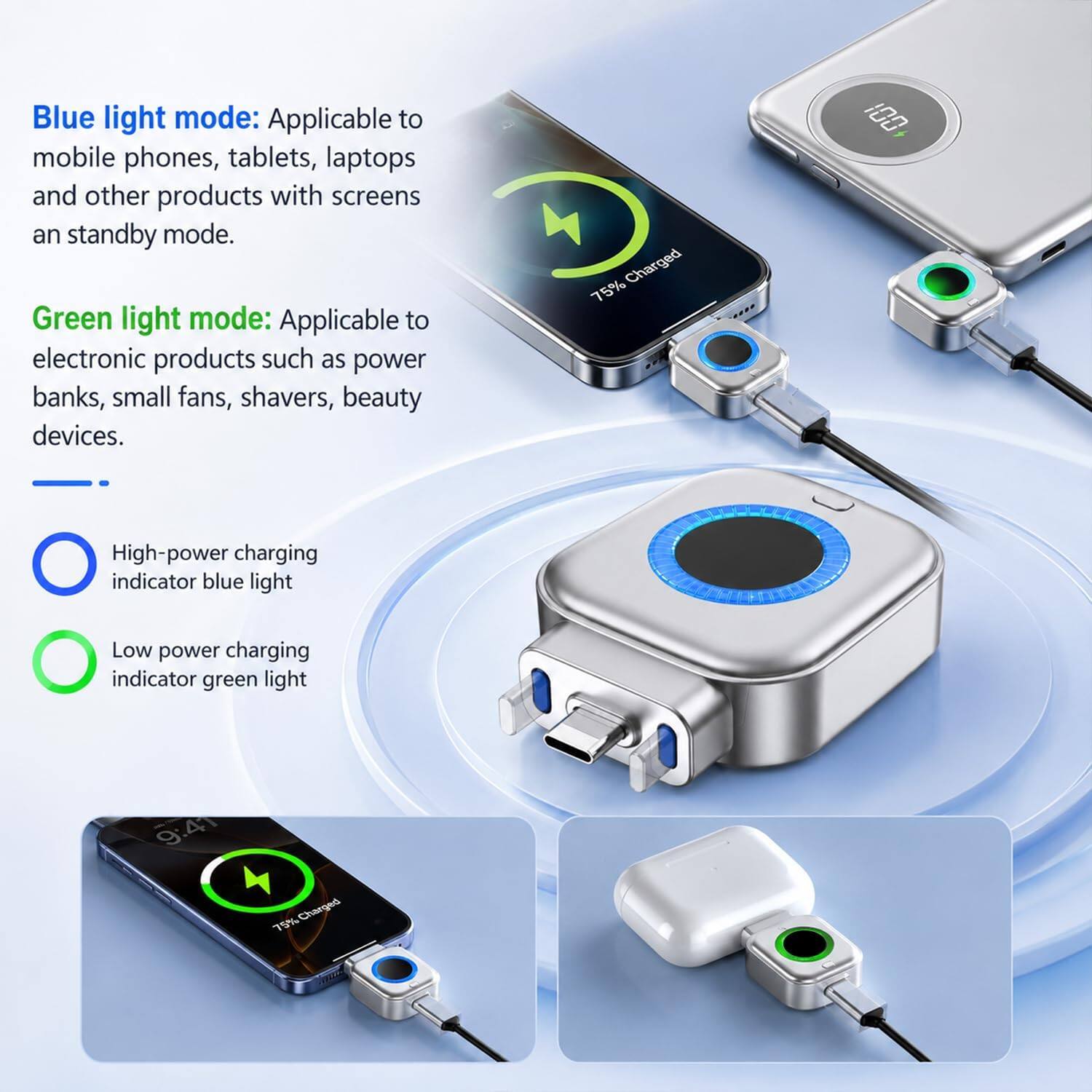 Blue light mode: Applicable to mobile phones, tablets, laptops and other products with screens an standby mode.  
Green light mode: Applicable to electronic products such as power banks, small fans, shavers, beauty devices.  
Charged 75% 100  
High-power charging indicator blue light  
Low power charging indicator green light  
9:41  
79% Charged