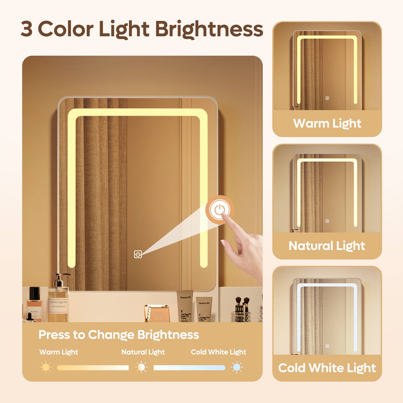 3 Color Light Brightness

Warm Light

Natural Light

Cold White Light

Press to Change Brightness

Warm Light Natural Light Cold White Light