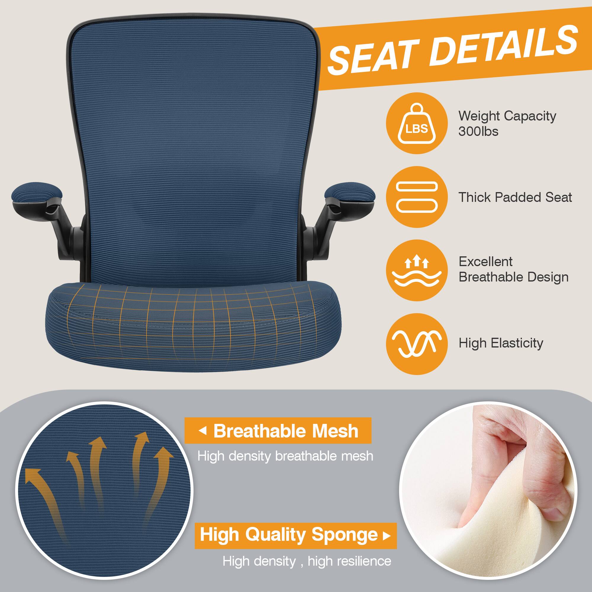 SEAT DETAILS

LBS
Weight Capacity 300lbs
Thick Padded Seat
Excellent Breathable Design
High Elasticity
Breathable Mesh
High density breathable mesh
High Quality Sponge
High density, high resilience