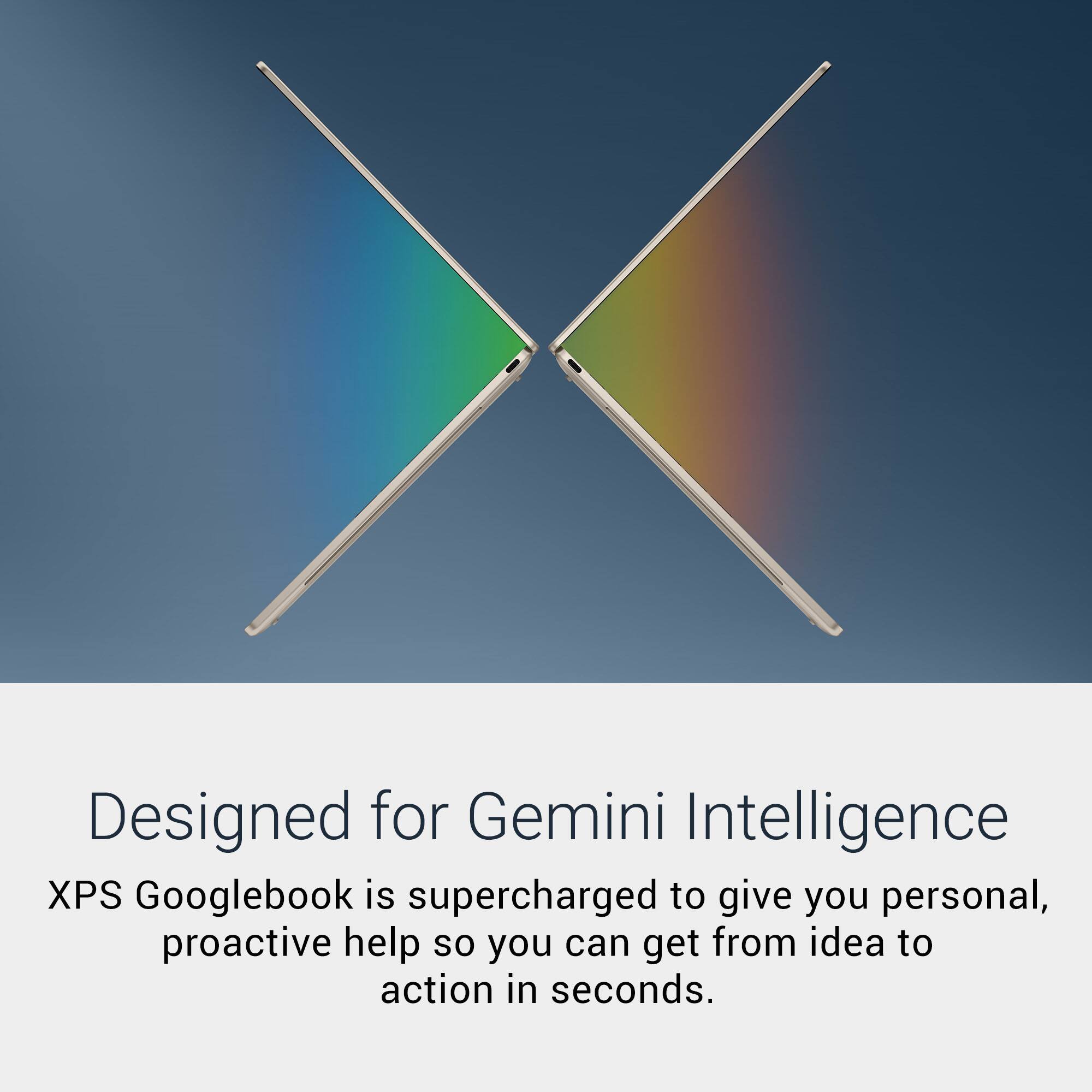 Designed for Gemini Intelligence  
XPS Googlebook is supercharged to give you personal, proactive help so you can get from idea to action in seconds.