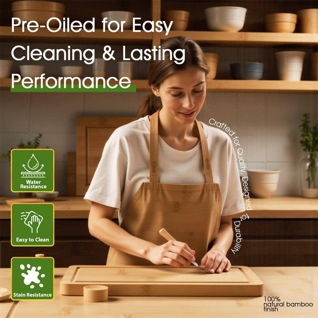 Pre-Oiled for Easy Cleaning & Lasting Performance

- Water Resistance
- Easy to Clean
- Stain Resistance

Crafted for Quality, Designed for Durability

100% natural bamboo finish