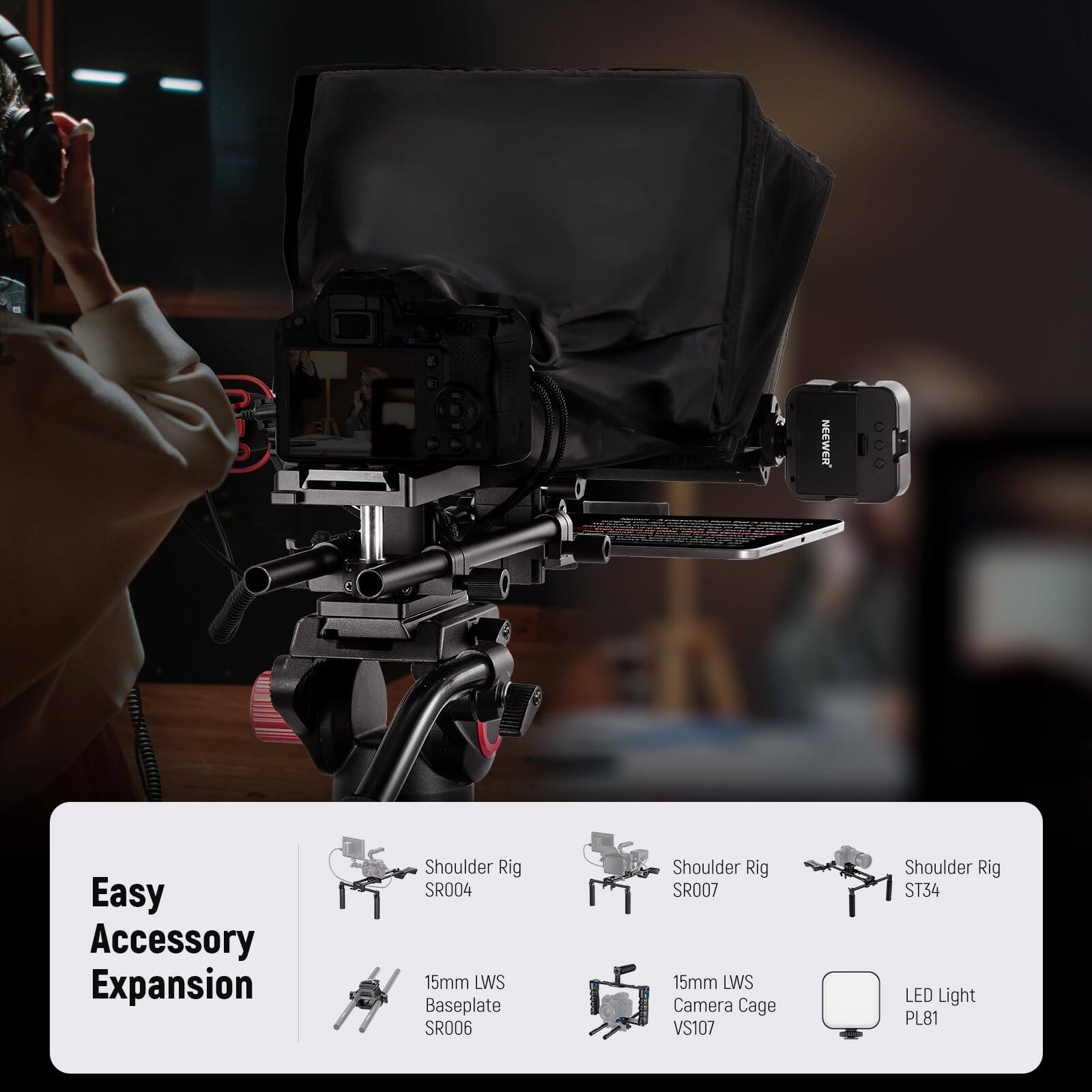 NEEWER Easy Accessory Expansion  
Shoulder Rig SR004  
15mm LWS Baseplate SR006  
Shoulder Rig SR007  
15mm LWS Camera Cage VS107  
Shoulder Rig ST34  
LED Light PL81