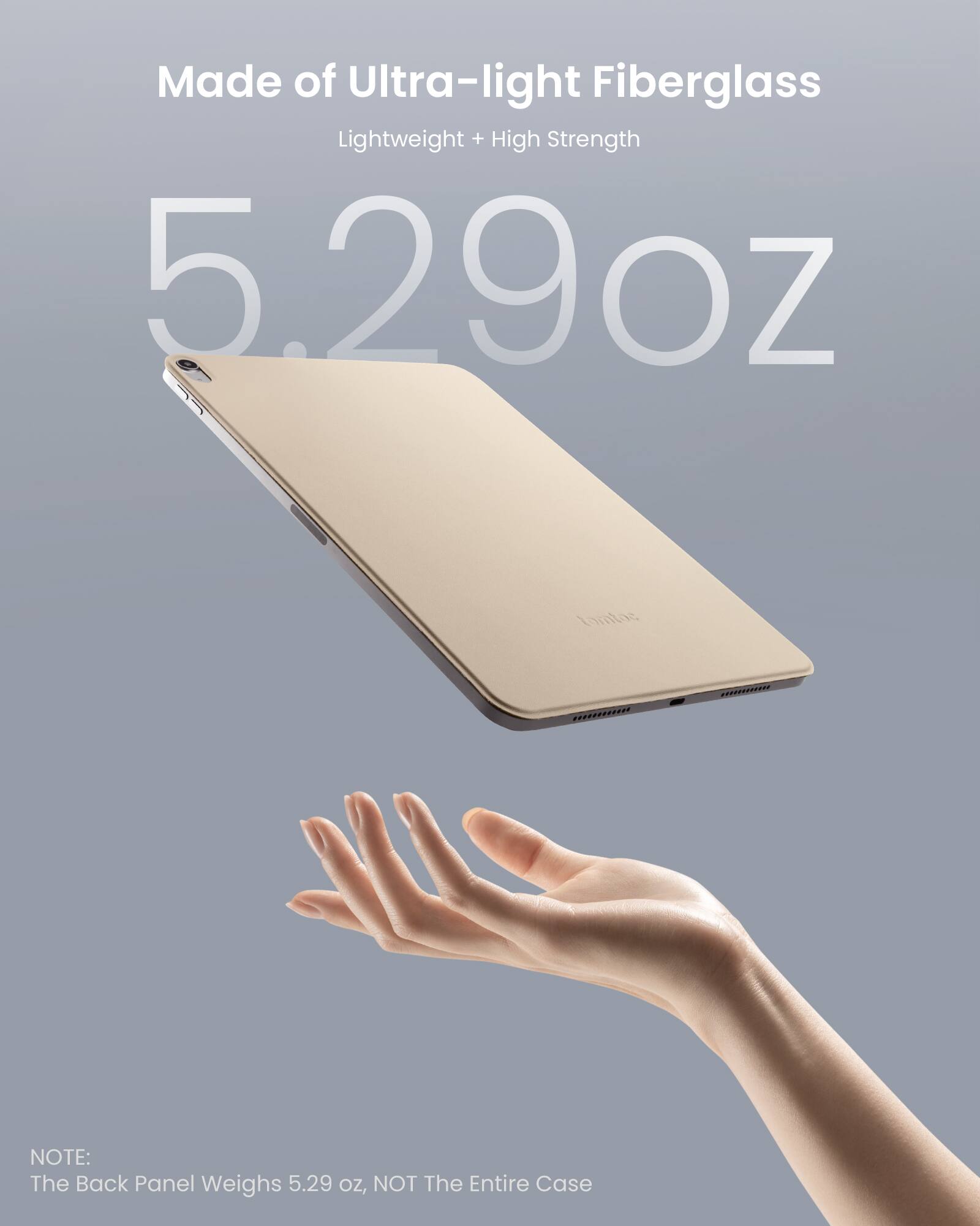 Made of Ultra-light Fiberglass Lightweight + High Strength 5.29oz taatas ........ ...1 NOTE: The Back Panel Weighs 5.29 OZ, NOT The Entire Case