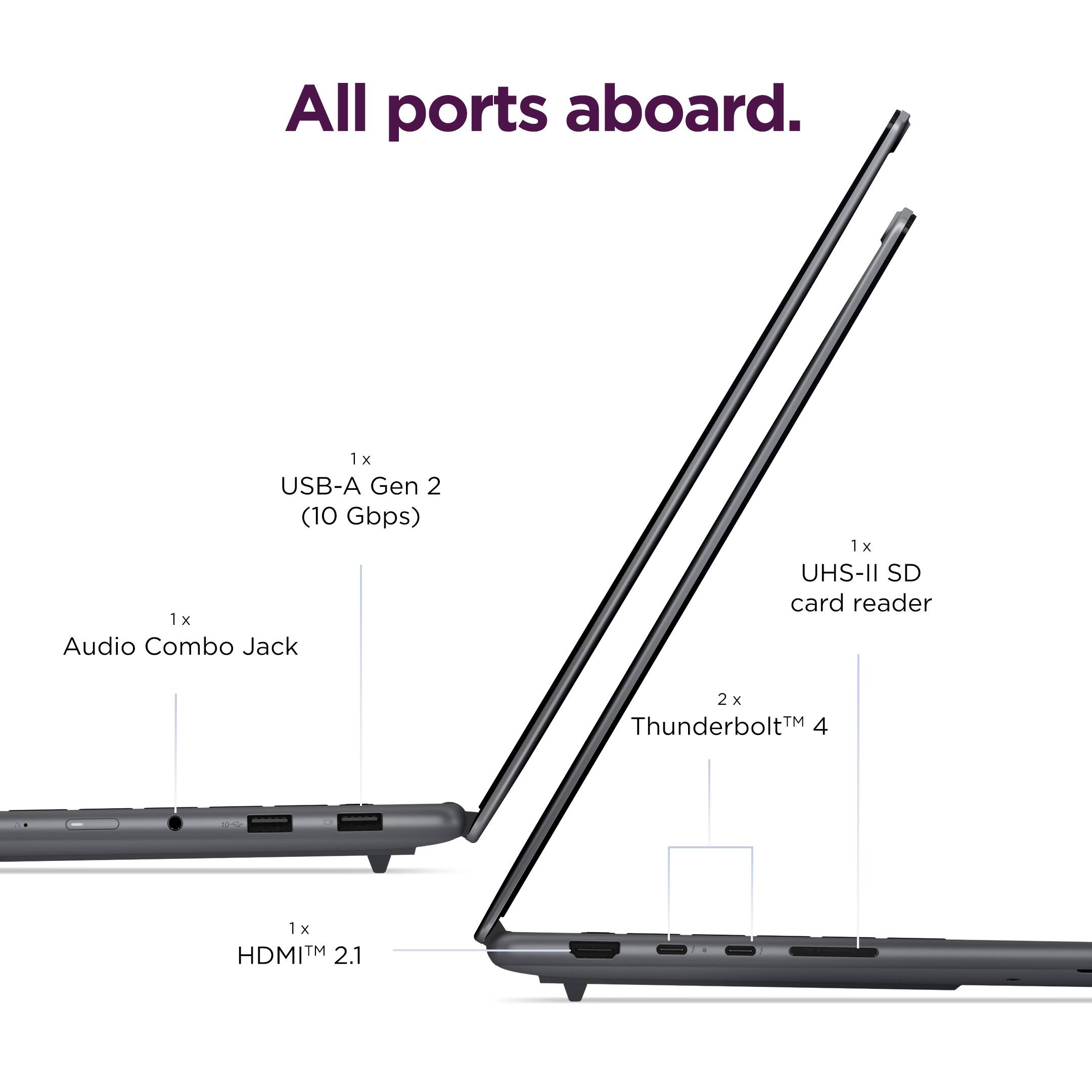 All ports aboard.

1 x USB-A Gen 2 (10 Gbps)  
1 x Audio Combo Jack  
1 x UHS-II SD card reader  
2 x Thunderbolt™ 4  
1 x HDMI™ 2.1