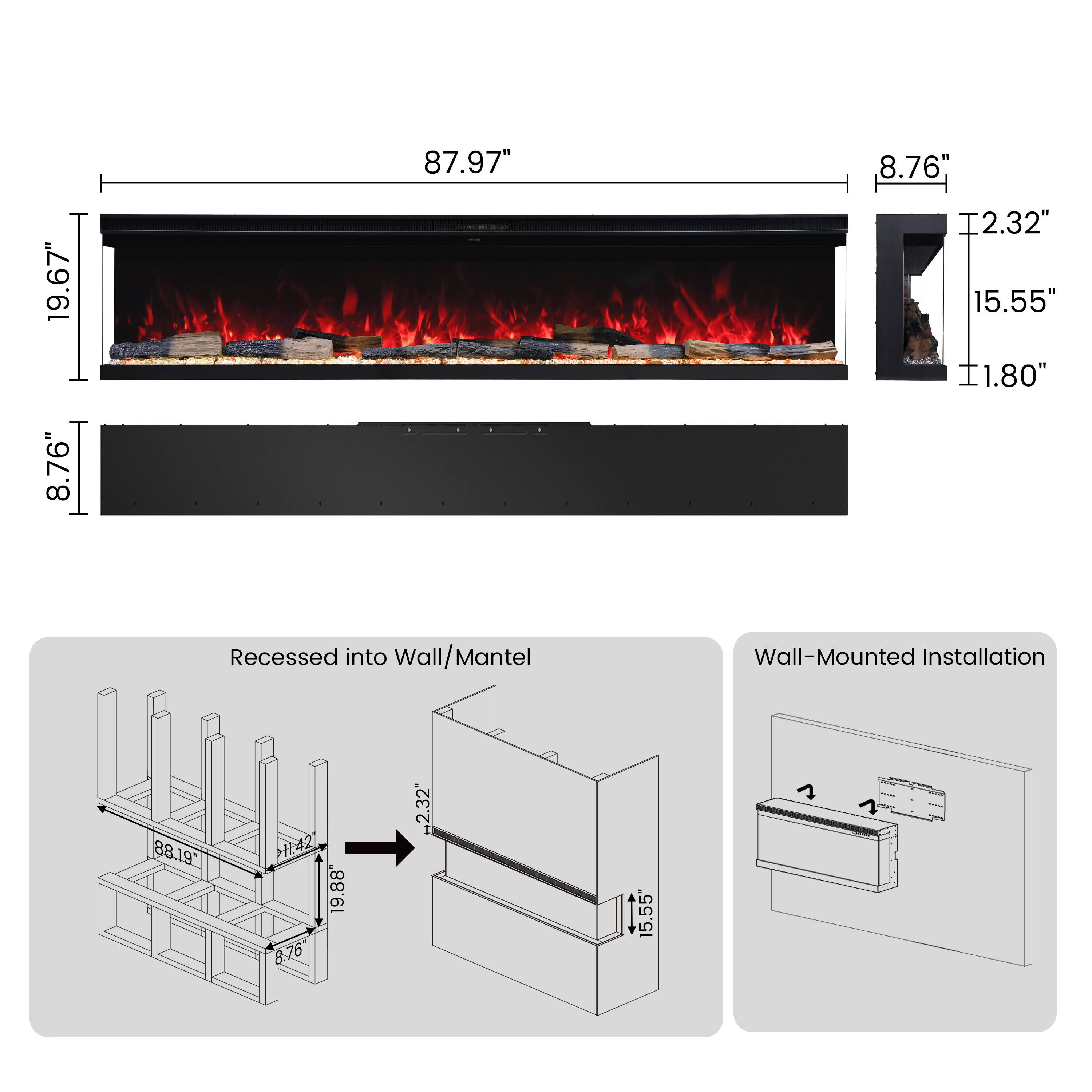 19.67" 8.76"  
87.97"  
8.76" 12.32" 15.55" 11.80"  
Recessed into Wall/Mantel  
Wall-Mounted Installation  
88.19"  
H.42 19.88" 8.76"  
2.32"  
15.55"