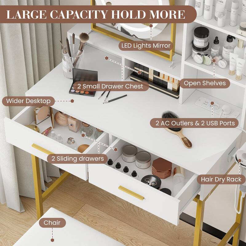 LARGE CAPACITY HOLD MORE

- LED Lights Mirror
- 2 Small Drawer Chest
- Open Shelves
- 2 AC Outlets & 2 USB Ports
- 2 Sliding Drawers
- Wider Desktop
- Hair Dry Rack
- Chair