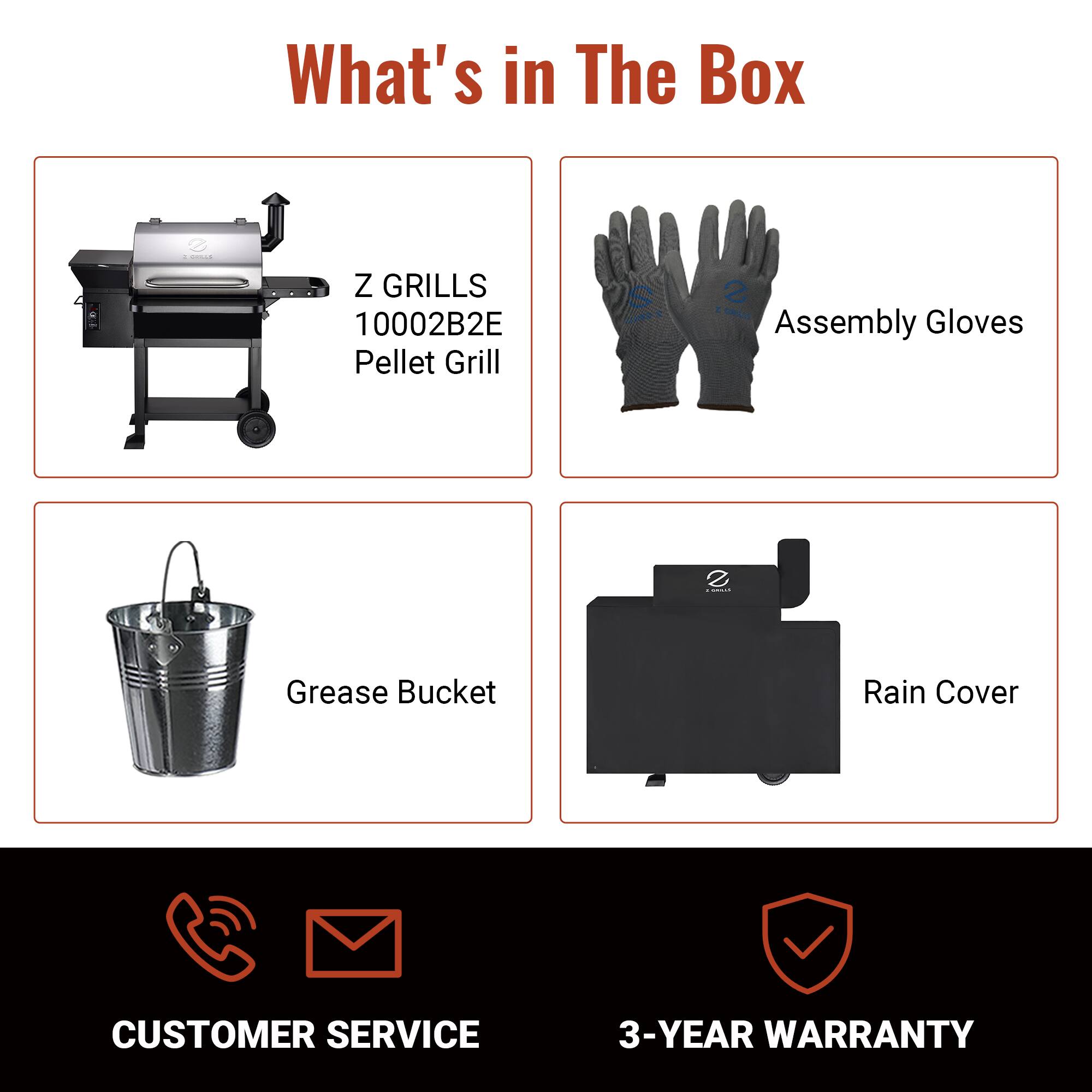 What's in The Box

- Z GRILLS 10002B2E Pellet Grill
- Assembly Gloves
- Grease Bucket
- Rain Cover

CUSTOMER SERVICE

3-YEAR WARRANTY