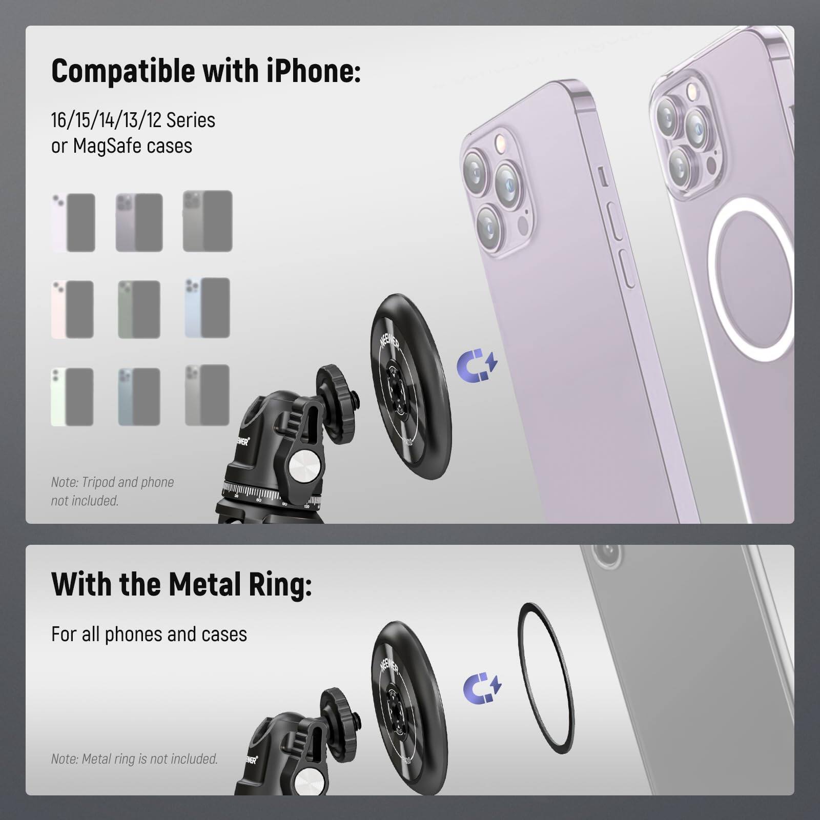 Compatible with iPhone:  
16/15/14/13/12 Series or MagSafe cases  

Note: Tripod and phone not included.  

With the Metal Ring:  
For all phones and cases  

Note: Metal ring is not included.