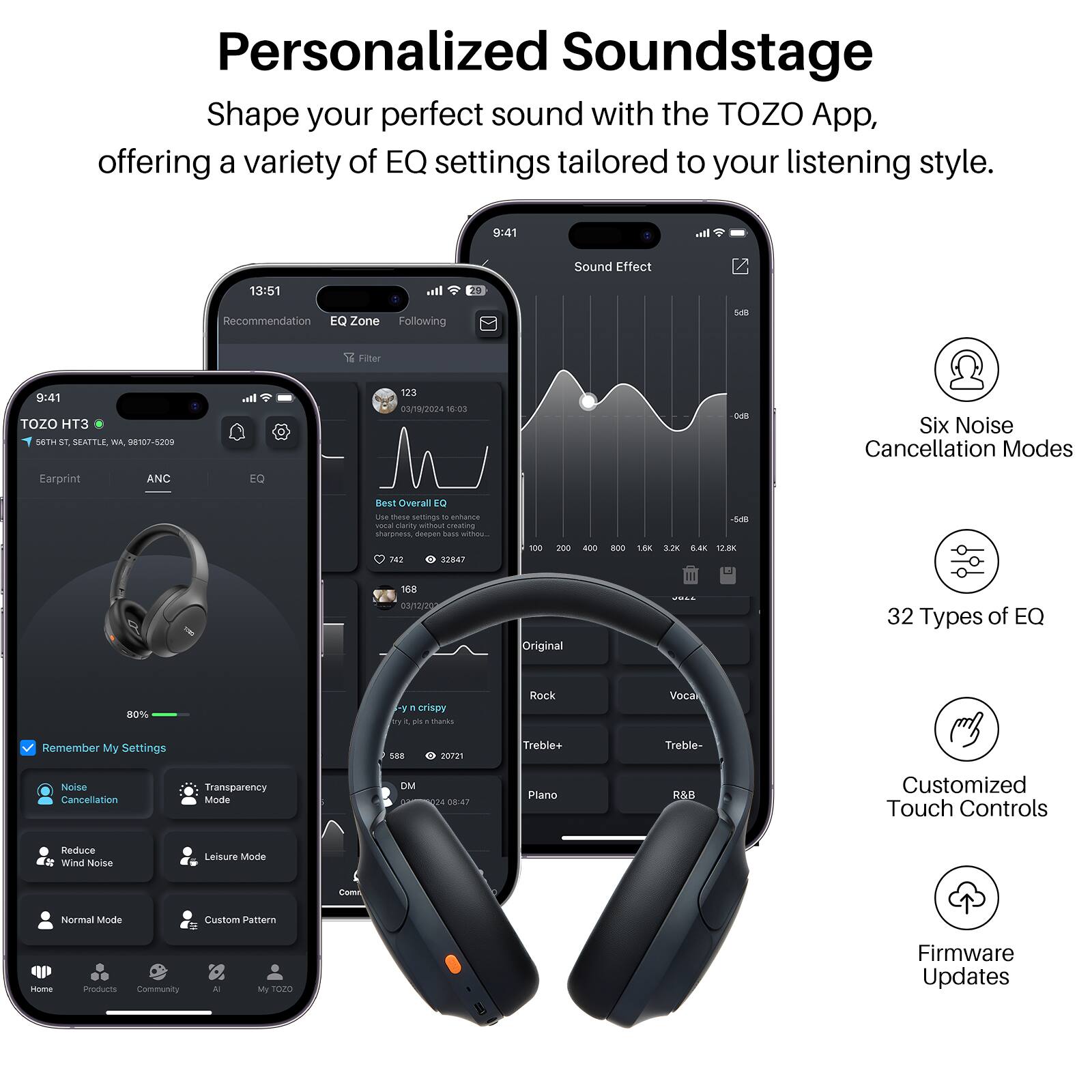 Personalized Soundstage  
Shape your perfect sound with the TOZO App, offering a variety of EQ settings tailored to your listening style.

- Six Noise Cancellation Modes
- 32 Types of EQ
- Customized Touch Controls
- Firmware Updates

TOZO HT3  
5675TH ST, SEATTLE, WA 98107-2029

Earprint  
ANC  
EQ

Sound Effect  
Recommendation  
EQ Zone  
Following  
S Filter

Best Overall EQ  
Use these settings to enhance sharpness, deep bass without harshness.

Remember My Settings

Noise Cancellation  
Transparency Mode  
Reduce Wind Noise  
Leisure Mode  
Normal Mode  
Custom Pattern

Home  
Products  
Community  
My TOZO