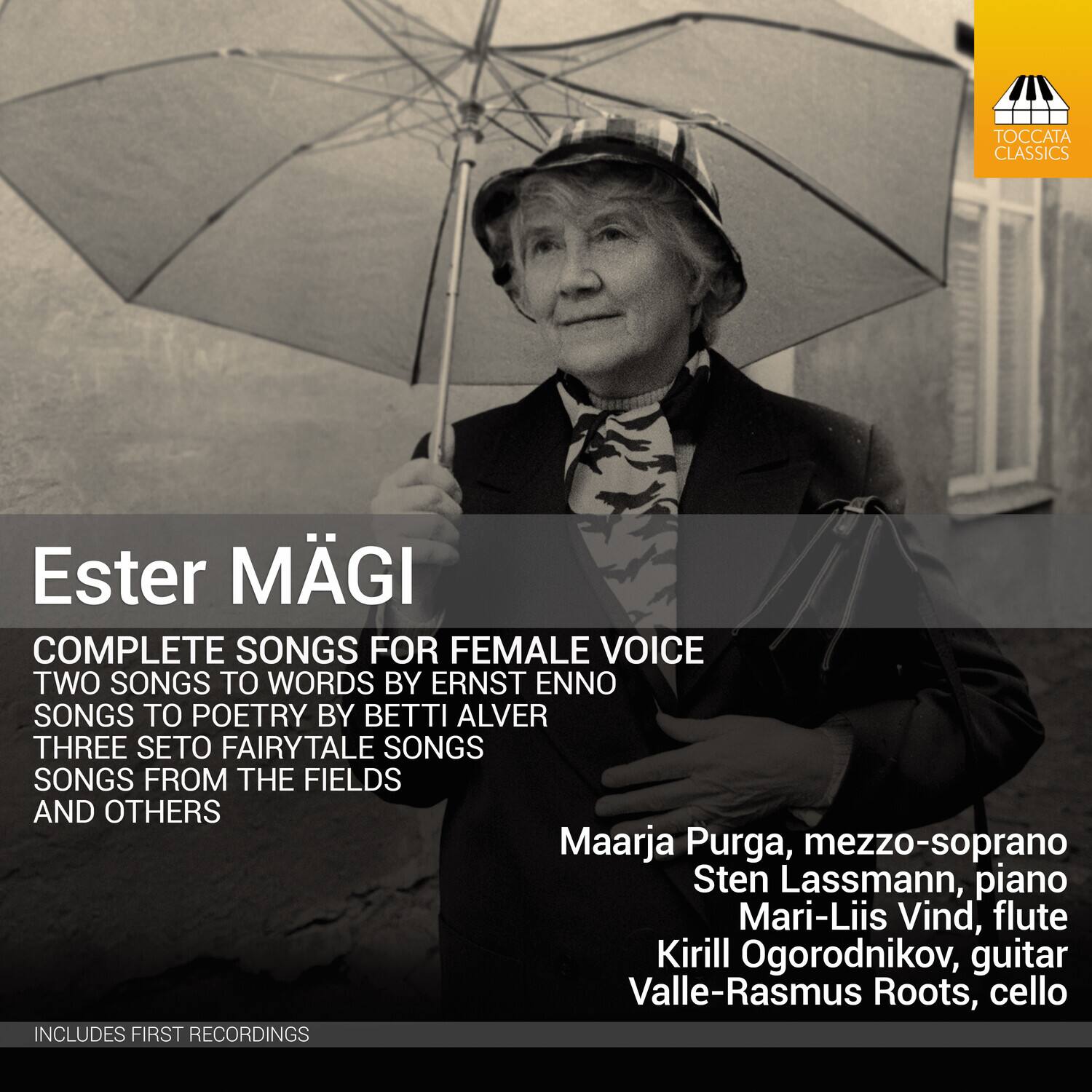 Ester Mägi

COMPLETE SONGS FOR FEMALE VOICE  
TWO SONGS TO WORDS BY ERNST ENNO  
SONGS TO POETRY BY BETTI ALVER  
THREE SETO FAIRYTALE SONGS  
SONGS FROM THE FIELDS AND OTHERS

Maarja Purga, mezzo-soprano  
Sten Lassmann, piano  
Mari-Liis Vind, flute  
Kirill Ogorodnikov, guitar  
Valle-Rasmus Roots, cello

INCLUDES FIRST RECORDINGS