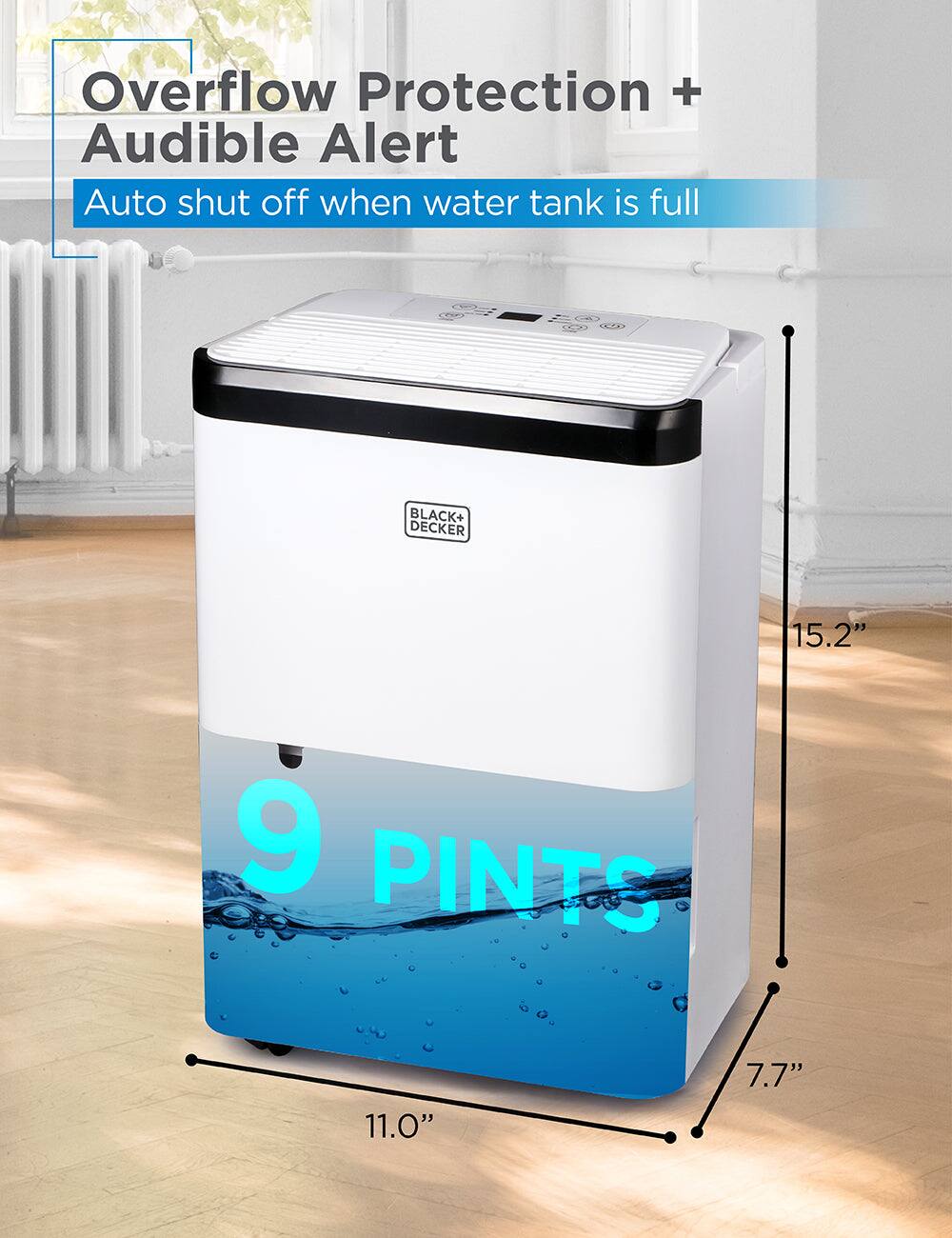 Overflow Protection + Audible Alert  
Auto shut off when water tank is full  

BLACK+ DECKER  
9 PINTS  

15.2"  
11.0"  
7.7"