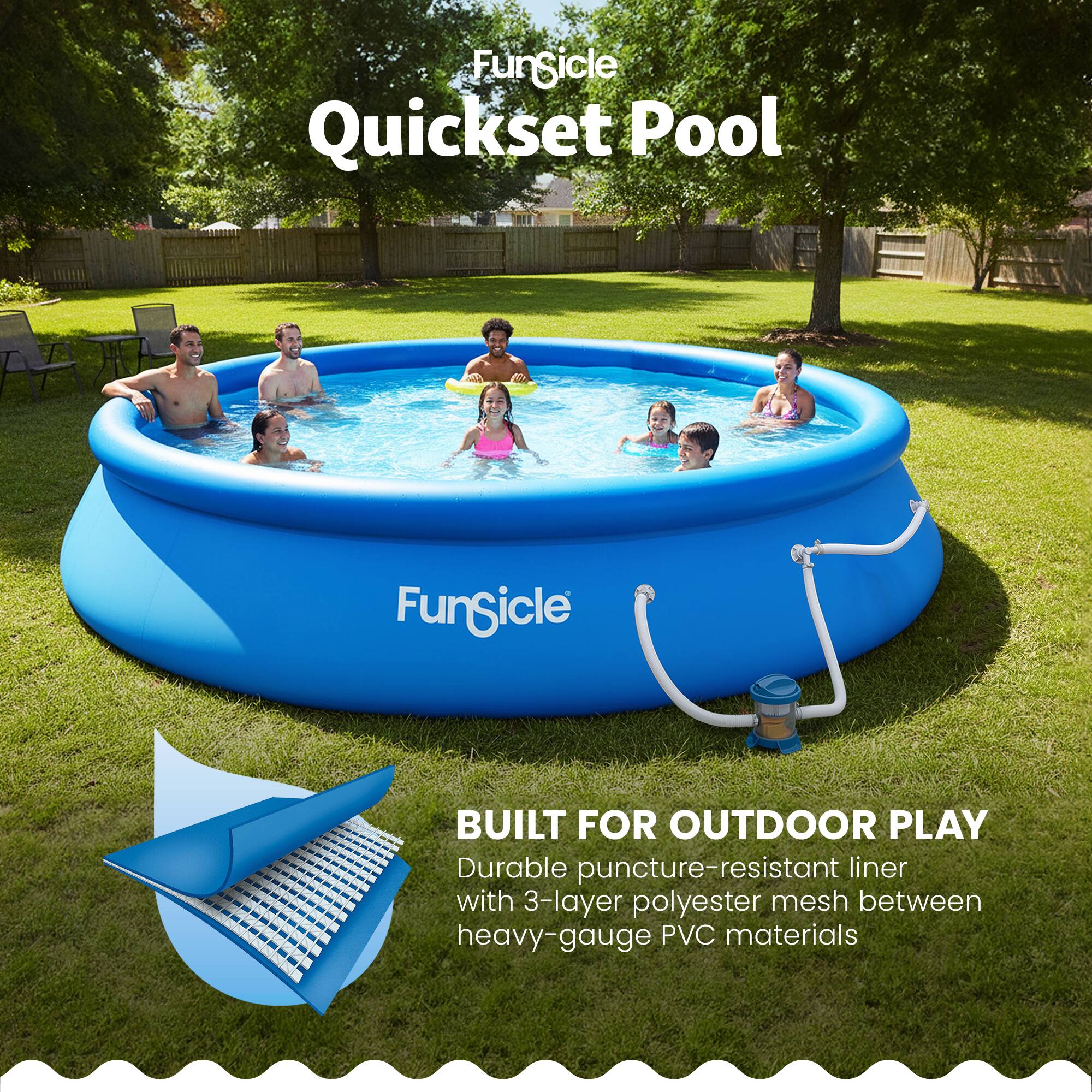 FunSicle Quickset Pool

BUILT FOR OUTDOOR PLAY

Durable puncture-resistant liner with 3-layer polyester mesh between heavy-gauge PVC materials